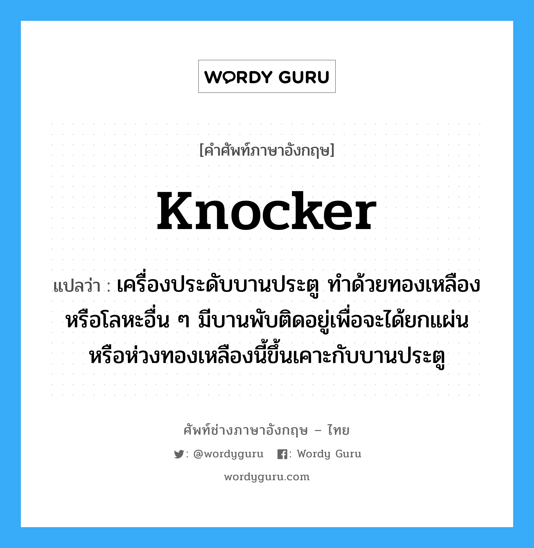 knocker แปลว่า?, คำศัพท์ช่างภาษาอังกฤษ - ไทย knocker คำศัพท์ภาษาอังกฤษ knocker แปลว่า เครื่องประดับบานประตู ทำด้วยทองเหลืองหรือโลหะอื่น ๆ มีบานพับติดอยู่เพื่อจะได้ยกแผ่นหรือห่วงทองเหลืองนี้ขึ้นเคาะกับบานประตู