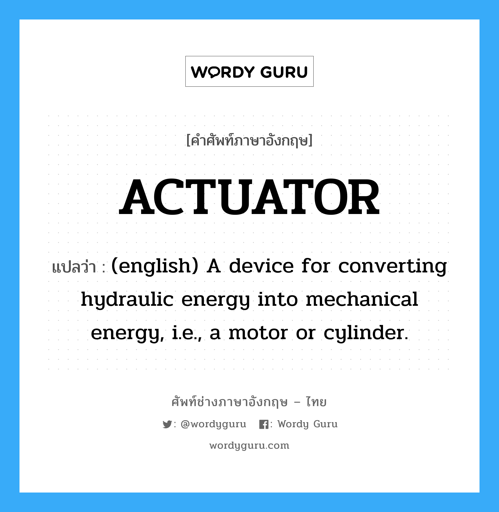 ACTUATOR แปลว่า?, คำศัพท์ช่างภาษาอังกฤษ - ไทย ACTUATOR คำศัพท์ภาษาอังกฤษ ACTUATOR แปลว่า (english) A device for converting hydraulic energy into mechanical energy, i.e., a motor or cylinder.