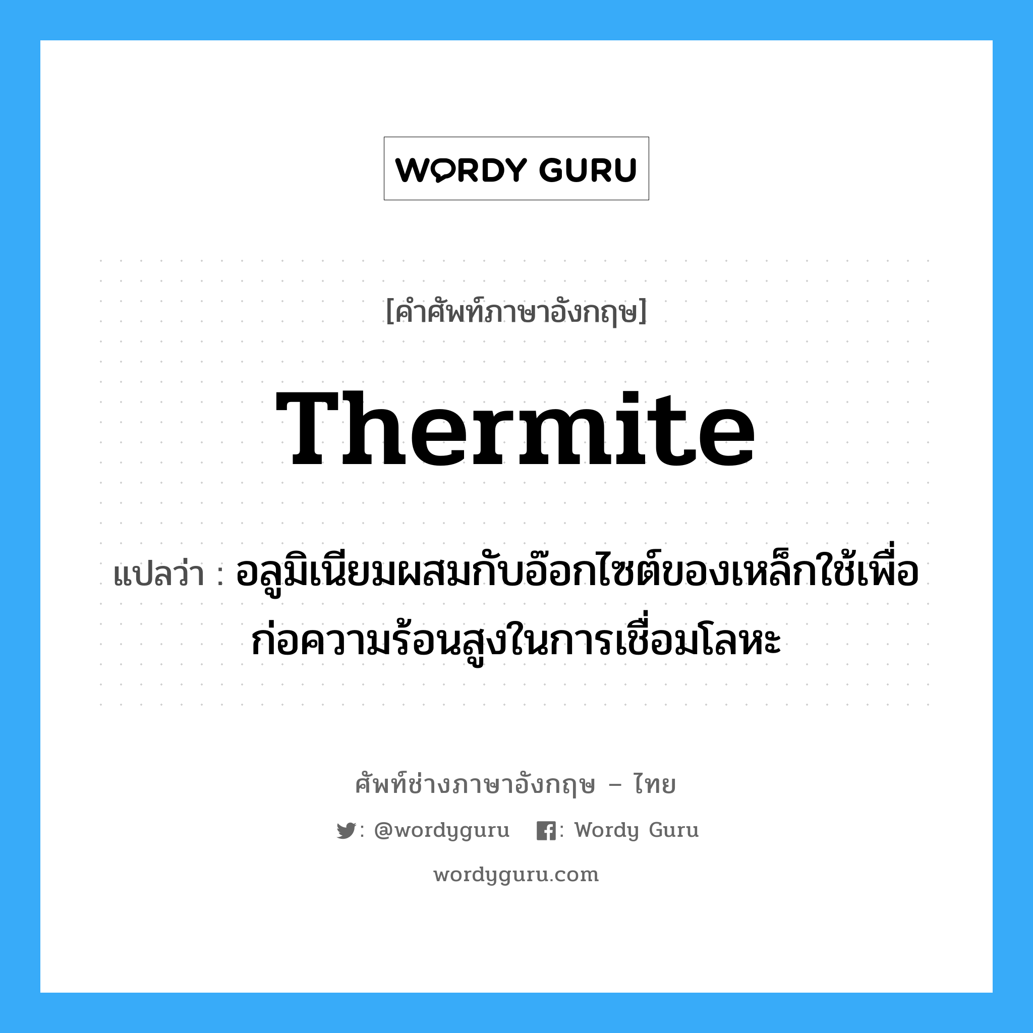 thermite แปลว่า?, คำศัพท์ช่างภาษาอังกฤษ - ไทย thermite คำศัพท์ภาษาอังกฤษ thermite แปลว่า อลูมิเนียมผสมกับอ๊อกไซต์ของเหล็กใช้เพื่อก่อความร้อนสูงในการเชื่อมโลหะ
