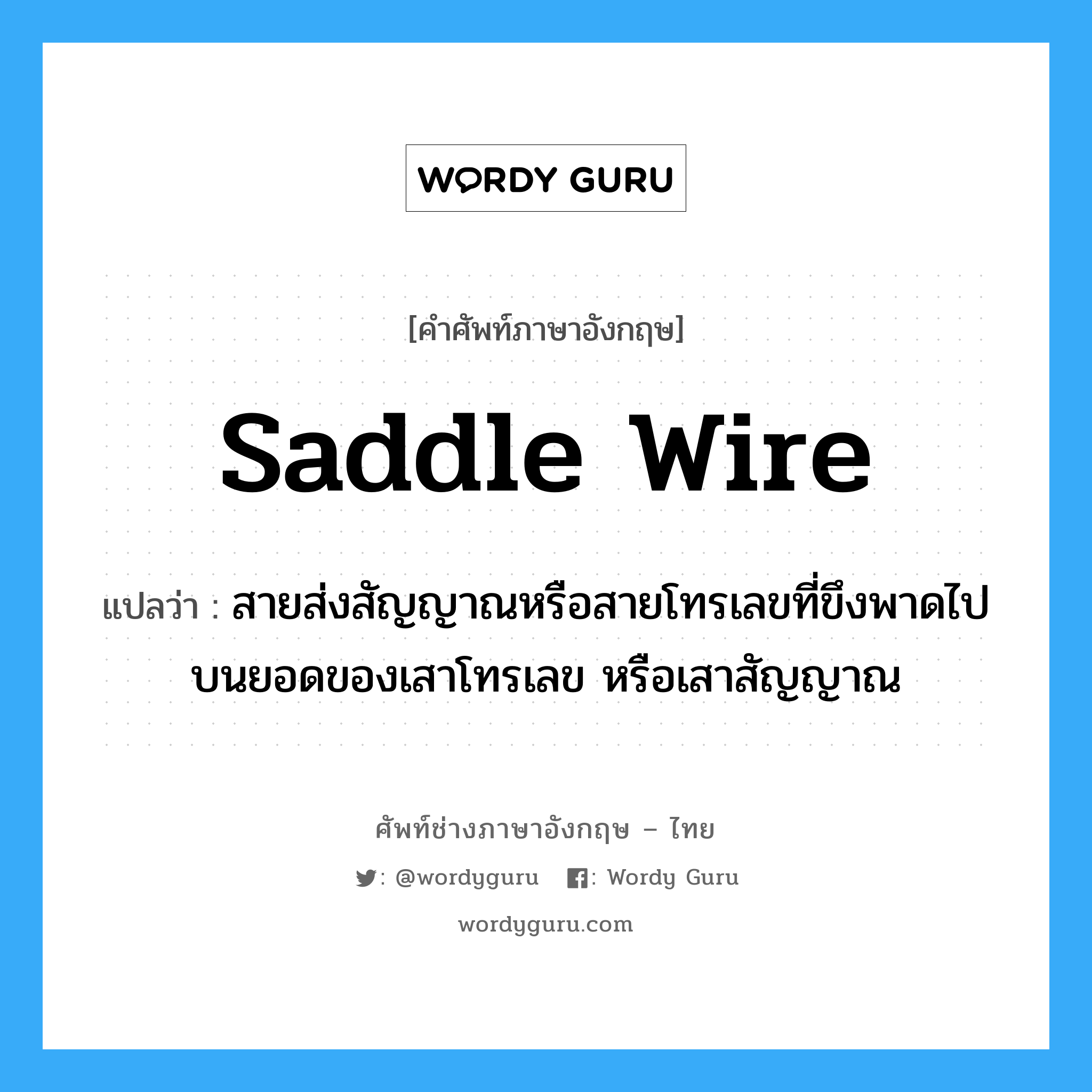 saddle wire แปลว่า?, คำศัพท์ช่างภาษาอังกฤษ - ไทย saddle wire คำศัพท์ภาษาอังกฤษ saddle wire แปลว่า สายส่งสัญญาณหรือสายโทรเลขที่ขึงพาดไปบนยอดของเสาโทรเลข หรือเสาสัญญาณ