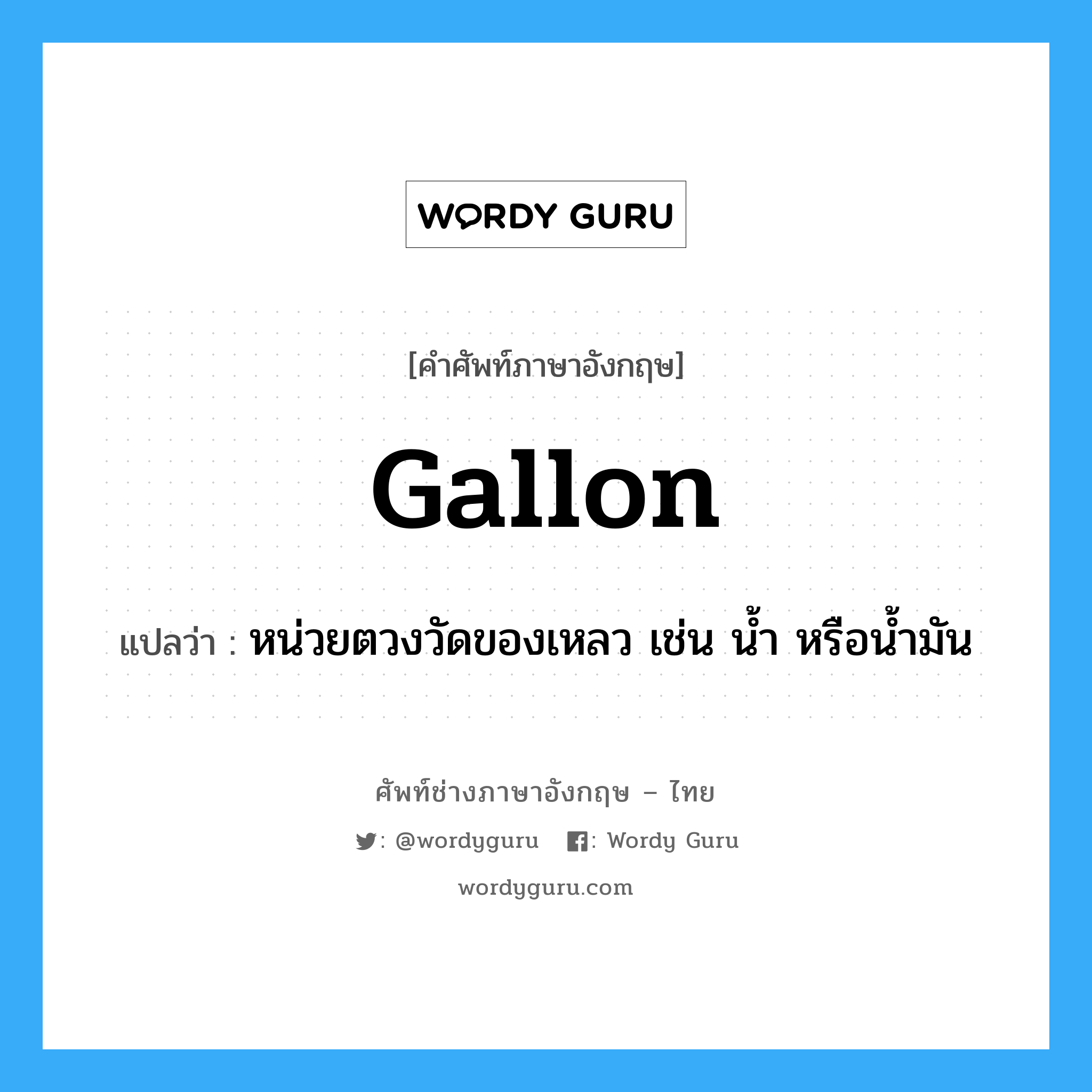 gallon แปลว่า?, คำศัพท์ช่างภาษาอังกฤษ - ไทย gallon คำศัพท์ภาษาอังกฤษ gallon แปลว่า หน่วยตวงวัดของเหลว เช่น น้ำ หรือน้ำมัน