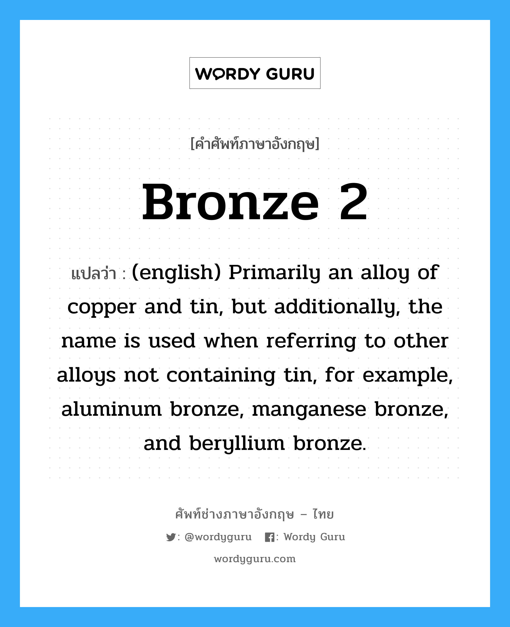 Bronze 2 แปลว่า?, คำศัพท์ช่างภาษาอังกฤษ - ไทย Bronze 2 คำศัพท์ภาษาอังกฤษ Bronze 2 แปลว่า (english) Primarily an alloy of copper and tin, but additionally, the name is used when referring to other alloys not containing tin, for example, aluminum bronze, manganese bronze, and beryllium bronze.