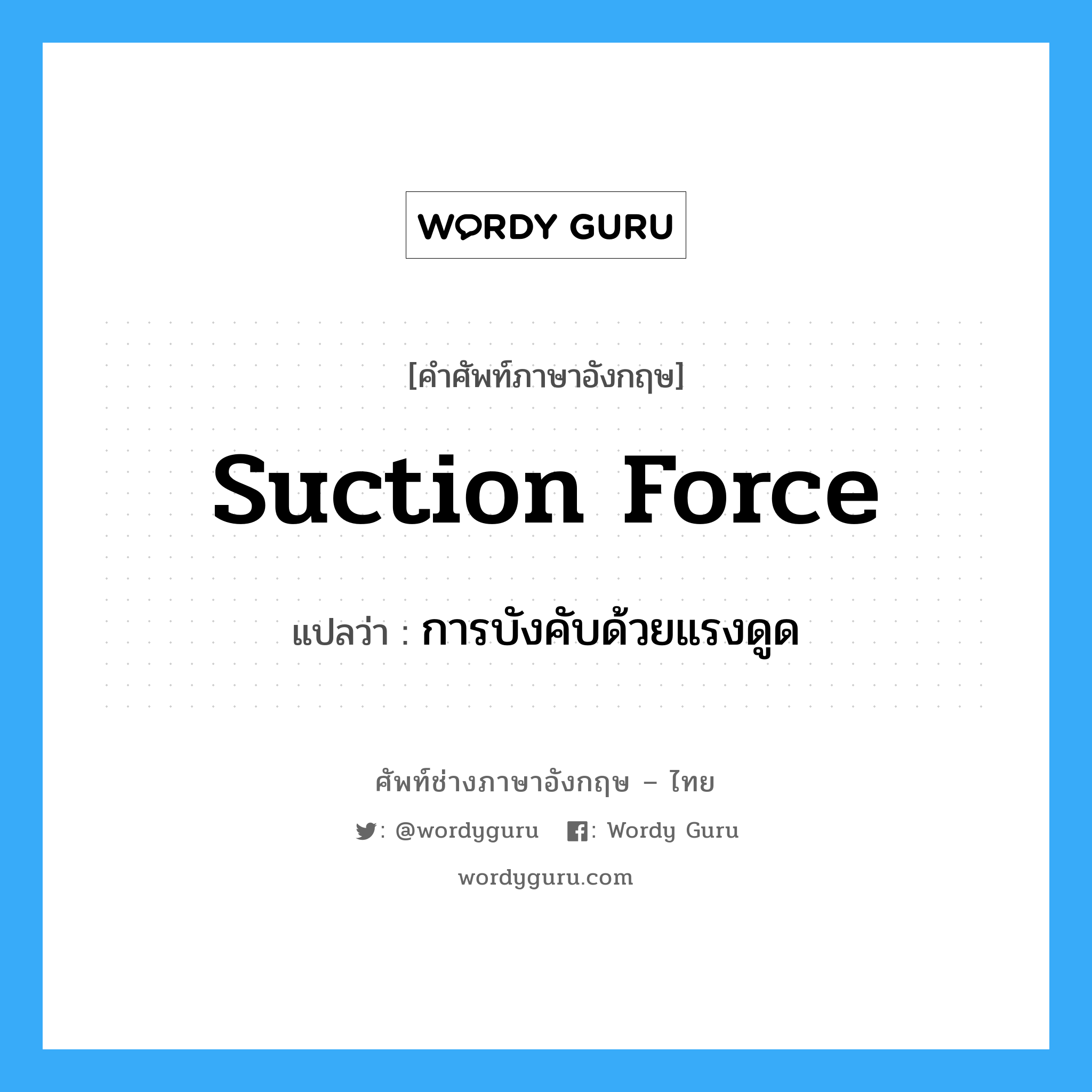 suction force แปลว่า?, คำศัพท์ช่างภาษาอังกฤษ - ไทย suction force คำศัพท์ภาษาอังกฤษ suction force แปลว่า การบังคับด้วยแรงดูด