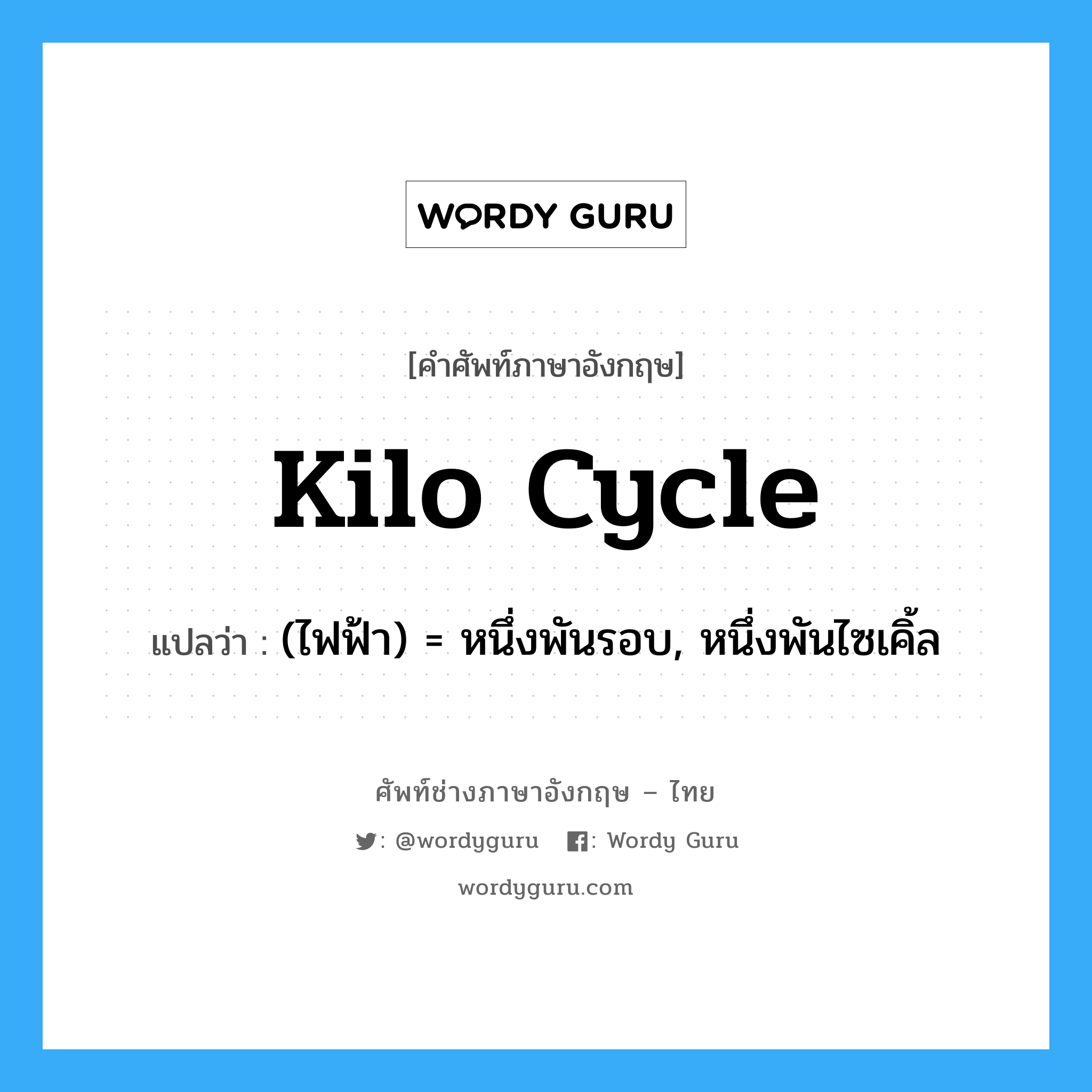 kilo cycle แปลว่า?, คำศัพท์ช่างภาษาอังกฤษ - ไทย kilo cycle คำศัพท์ภาษาอังกฤษ kilo cycle แปลว่า (ไฟฟ้า) = หนึ่งพันรอบ, หนึ่งพันไซเคิ้ล