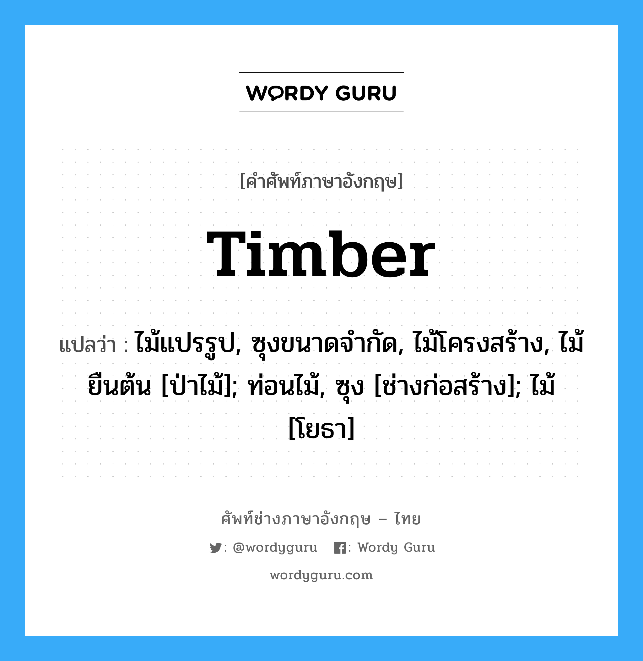 timber แปลว่า?, คำศัพท์ช่างภาษาอังกฤษ - ไทย timber คำศัพท์ภาษาอังกฤษ timber แปลว่า ไม้แปรรูป, ซุงขนาดจำกัด, ไม้โครงสร้าง, ไม้ยืนต้น [ป่าไม้]; ท่อนไม้, ซุง [ช่างก่อสร้าง]; ไม้ [โยธา]