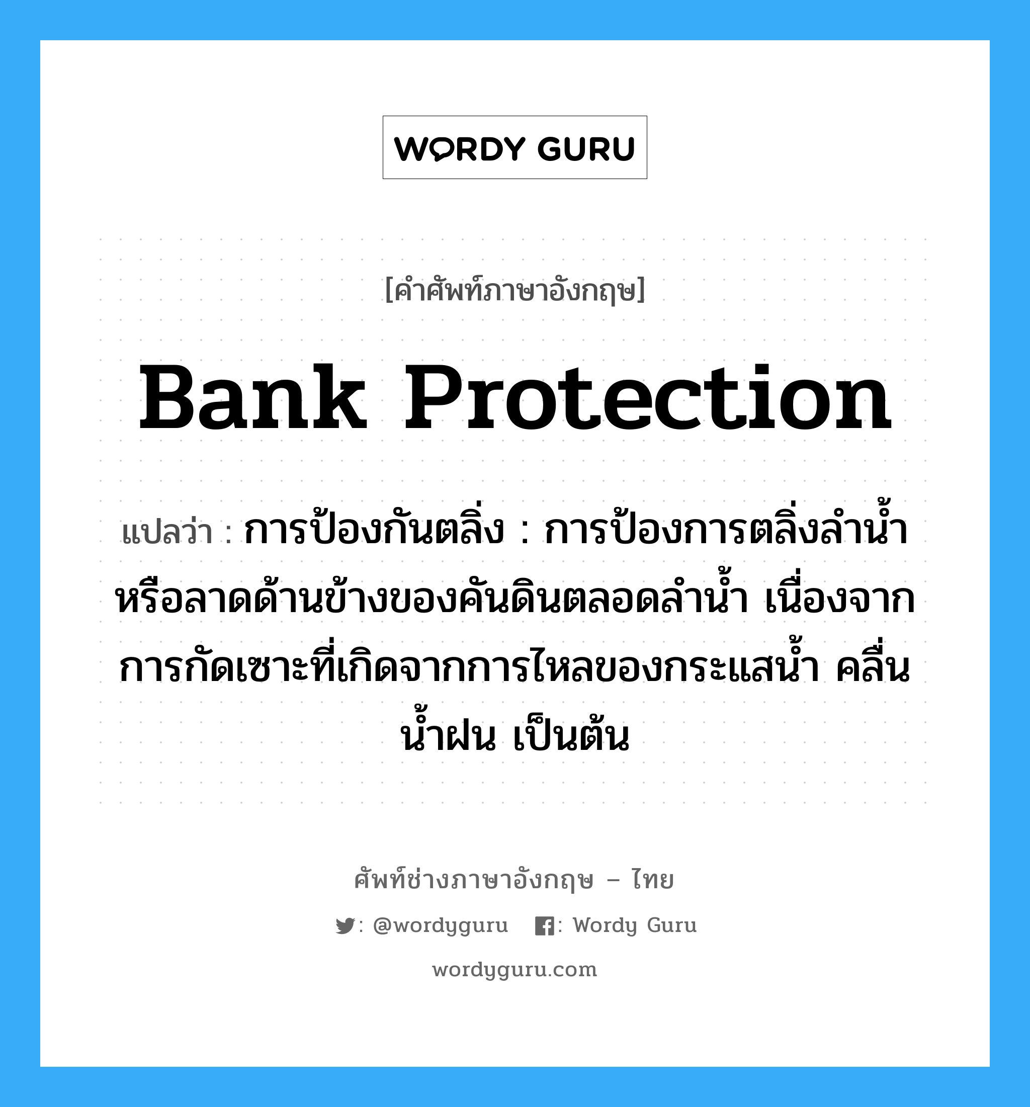 bank protection แปลว่า?, คำศัพท์ช่างภาษาอังกฤษ - ไทย bank protection คำศัพท์ภาษาอังกฤษ bank protection แปลว่า การป้องกันตลิ่ง : การป้องการตลิ่งลำน้ำหรือลาดด้านข้างของคันดินตลอดลำน้ำ เนื่องจากการกัดเซาะที่เกิดจากการไหลของกระแสน้ำ คลื่น น้ำฝน เป็นต้น