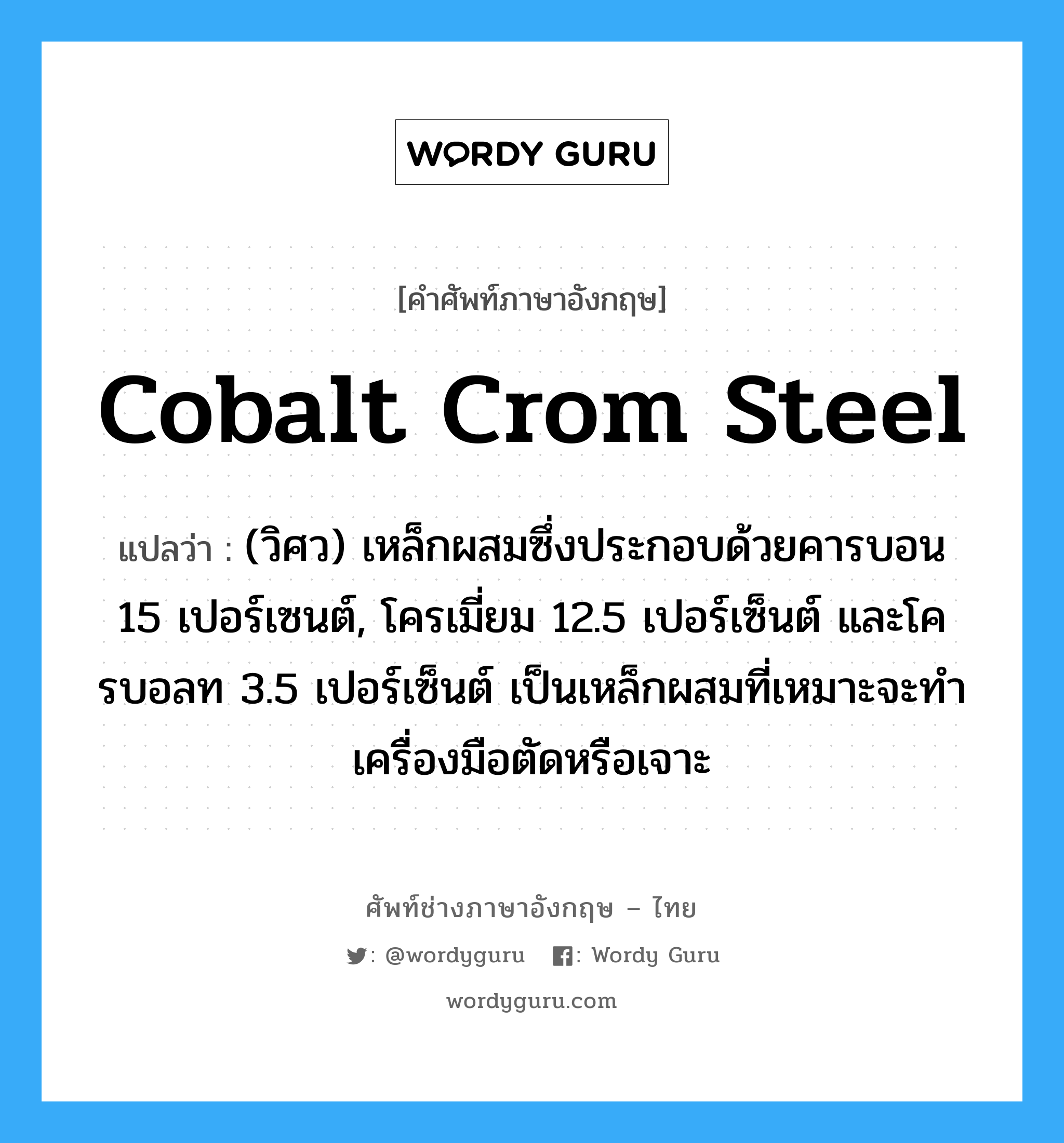 cobalt crom steel แปลว่า?, คำศัพท์ช่างภาษาอังกฤษ - ไทย cobalt crom steel คำศัพท์ภาษาอังกฤษ cobalt crom steel แปลว่า (วิศว) เหล็กผสมซึ่งประกอบด้วยคารบอน 15 เปอร์เซนต์, โครเมี่ยม 12.5 เปอร์เซ็นต์ และโครบอลท 3.5 เปอร์เซ็นต์ เป็นเหล็กผสมที่เหมาะจะทำเครื่องมือตัดหรือเจาะ