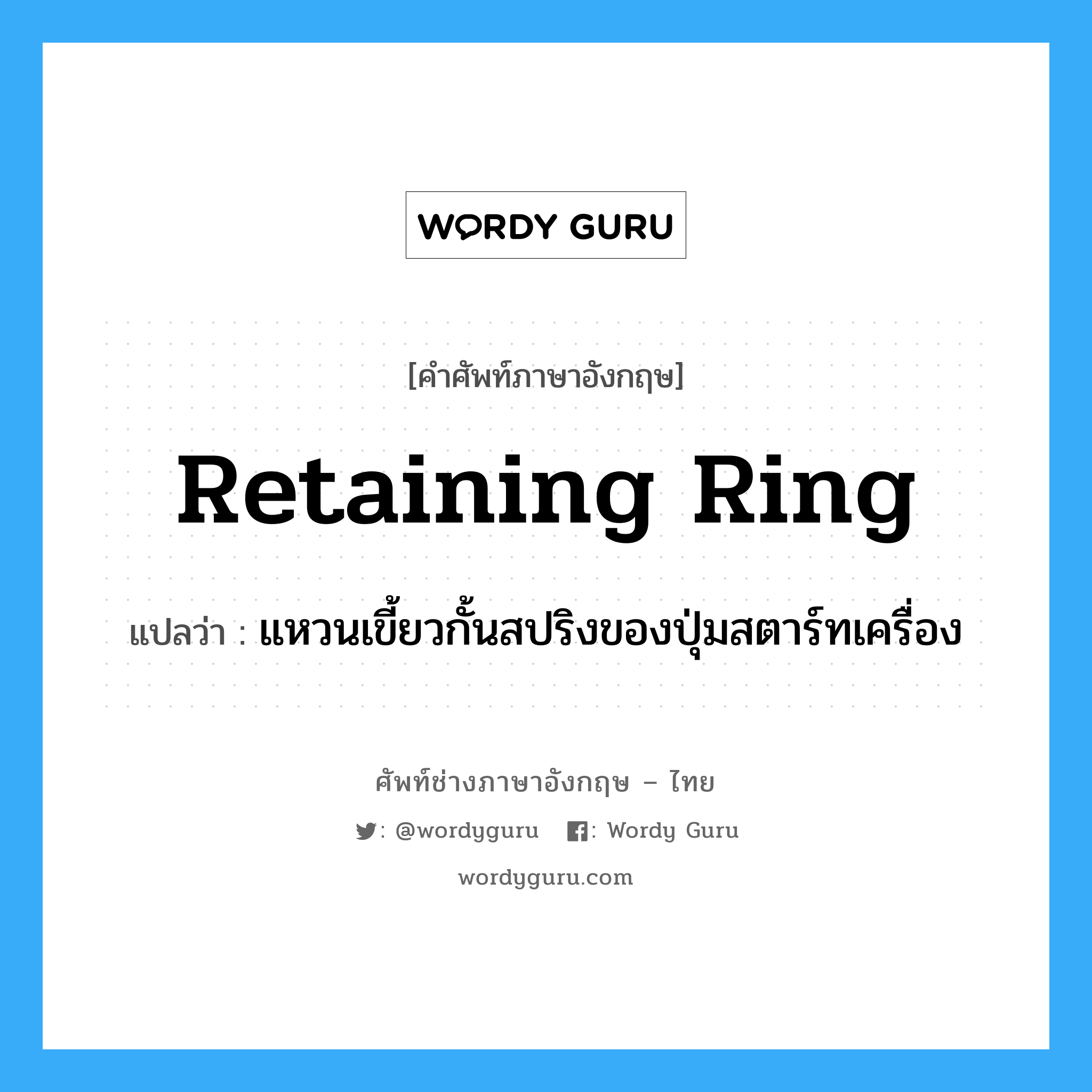 retaining ring แปลว่า?, คำศัพท์ช่างภาษาอังกฤษ - ไทย retaining ring คำศัพท์ภาษาอังกฤษ retaining ring แปลว่า แหวนเขี้ยวกั้นสปริงของปุ่มสตาร์ทเครื่อง