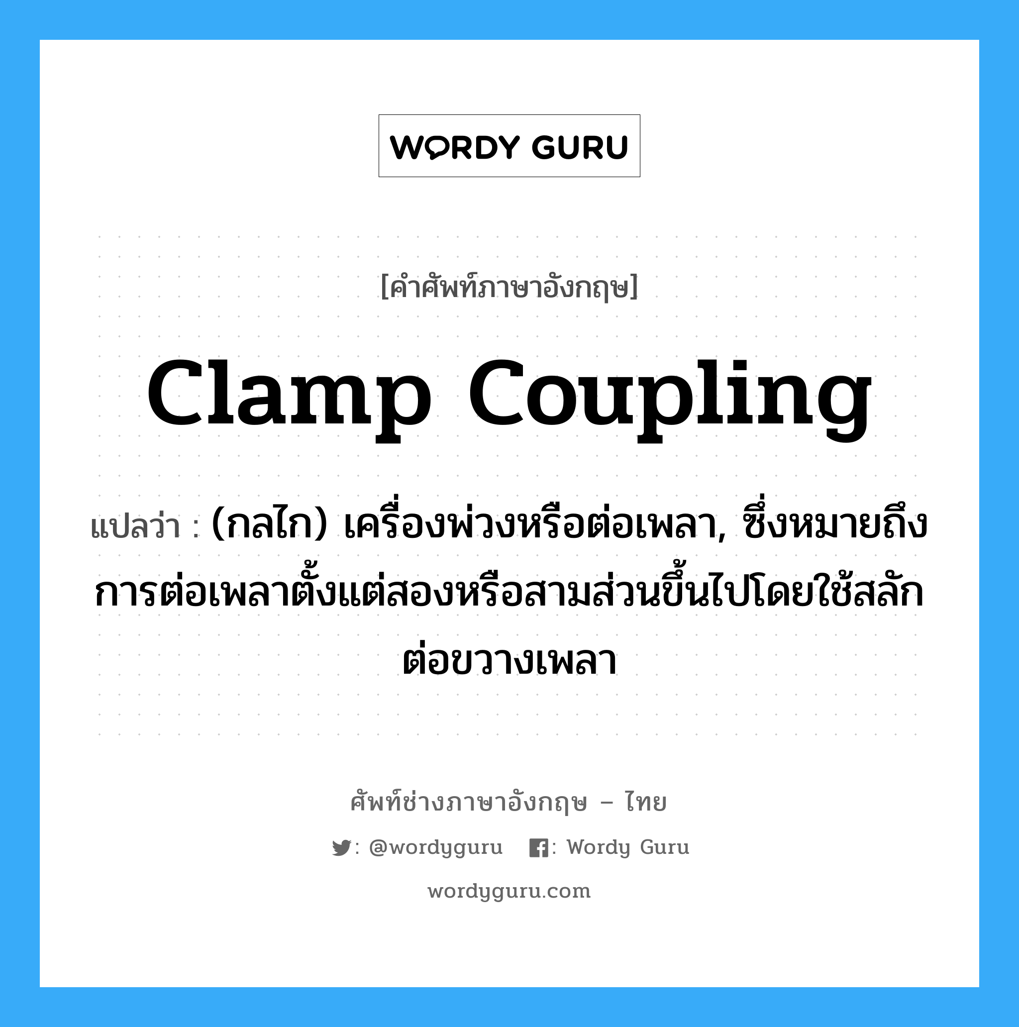 clamp coupling แปลว่า?, คำศัพท์ช่างภาษาอังกฤษ - ไทย clamp coupling คำศัพท์ภาษาอังกฤษ clamp coupling แปลว่า (กลไก) เครื่องพ่วงหรือต่อเพลา, ซึ่งหมายถึงการต่อเพลาตั้งแต่สองหรือสามส่วนขึ้นไปโดยใช้สลักต่อขวางเพลา