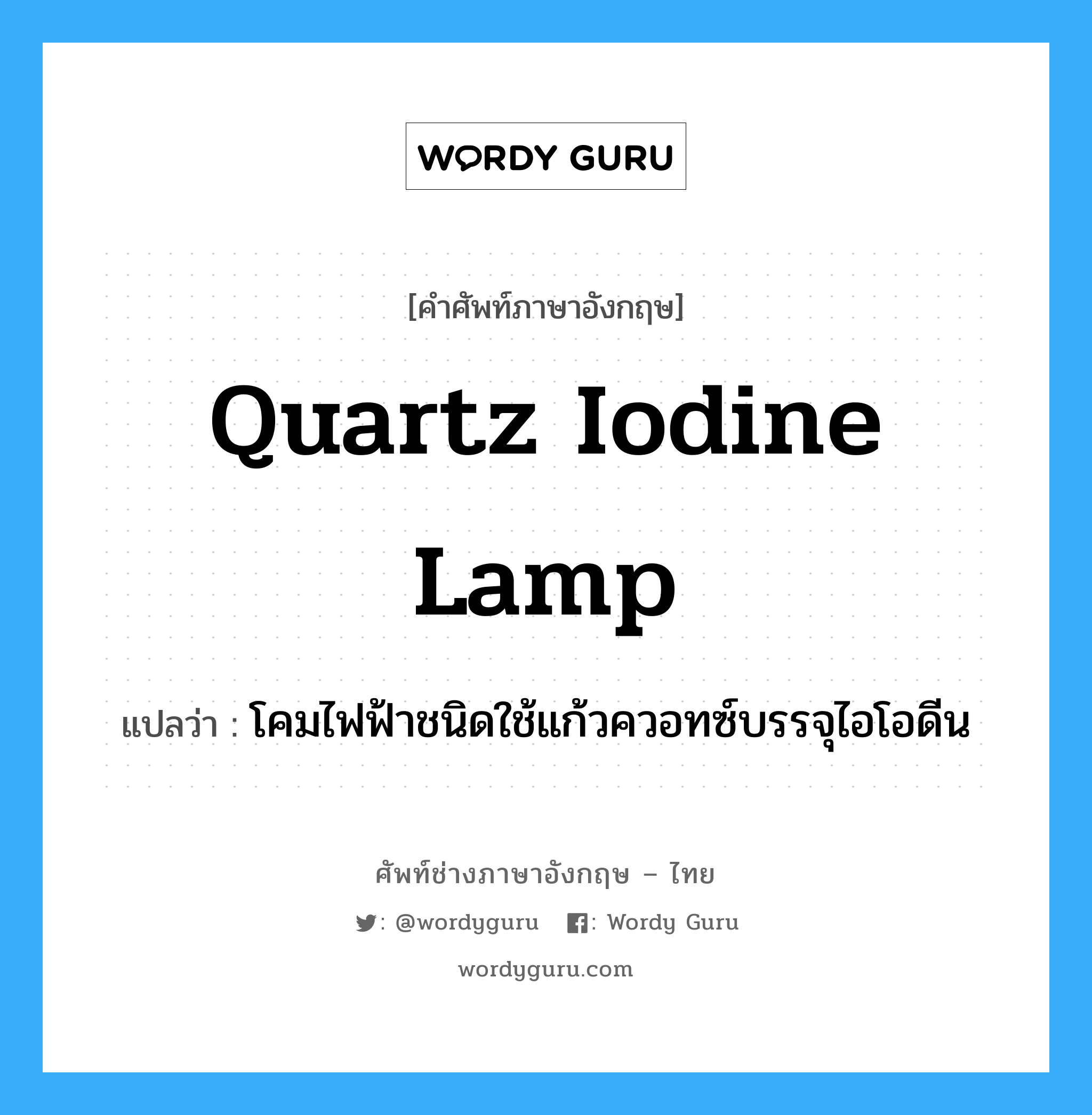 quartz iodine lamp แปลว่า?, คำศัพท์ช่างภาษาอังกฤษ - ไทย quartz iodine lamp คำศัพท์ภาษาอังกฤษ quartz iodine lamp แปลว่า โคมไฟฟ้าชนิดใช้แก้วควอทซ์บรรจุไอโอดีน