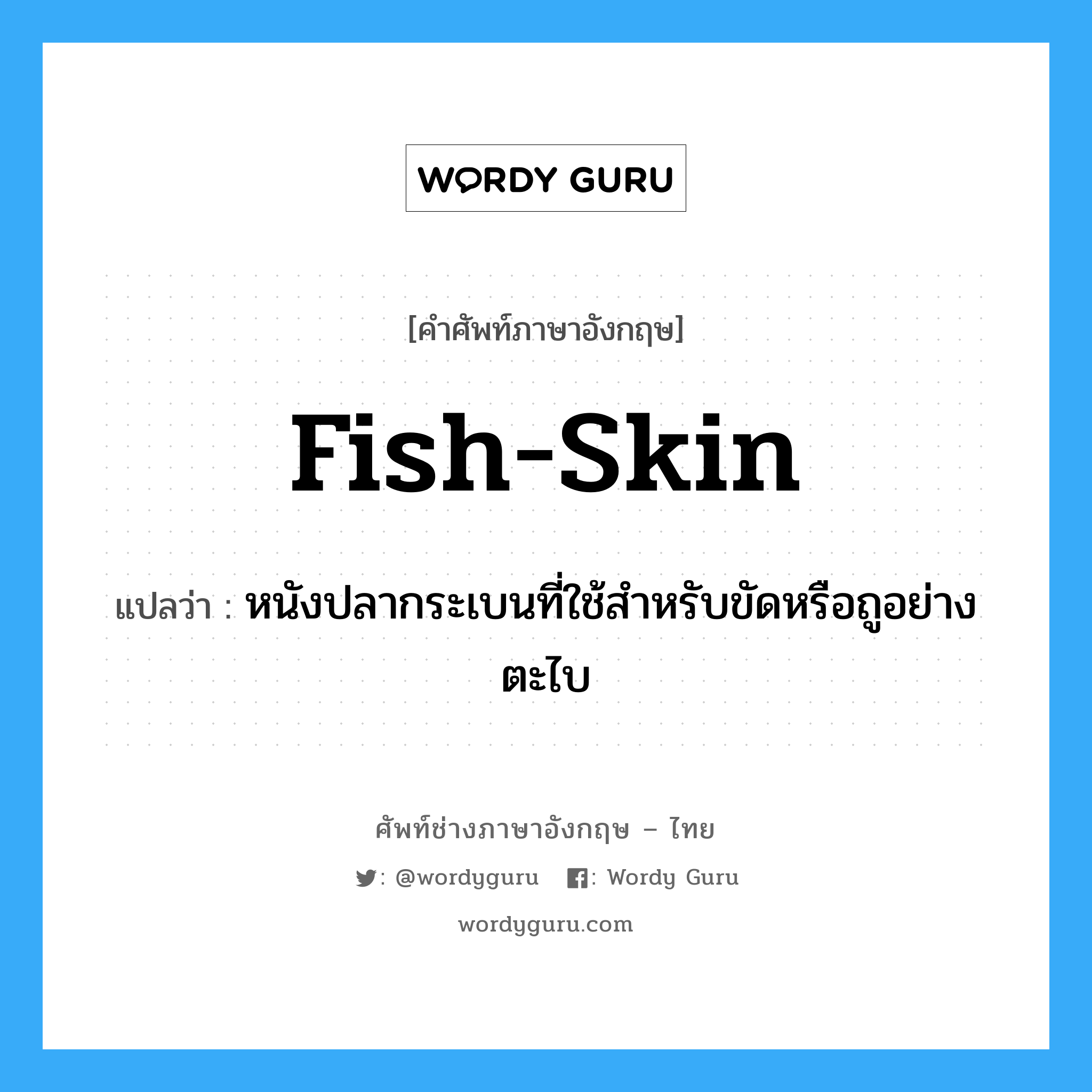 fish-skin แปลว่า?, คำศัพท์ช่างภาษาอังกฤษ - ไทย fish-skin คำศัพท์ภาษาอังกฤษ fish-skin แปลว่า หนังปลากระเบนที่ใช้สำหรับขัดหรือถูอย่างตะไบ