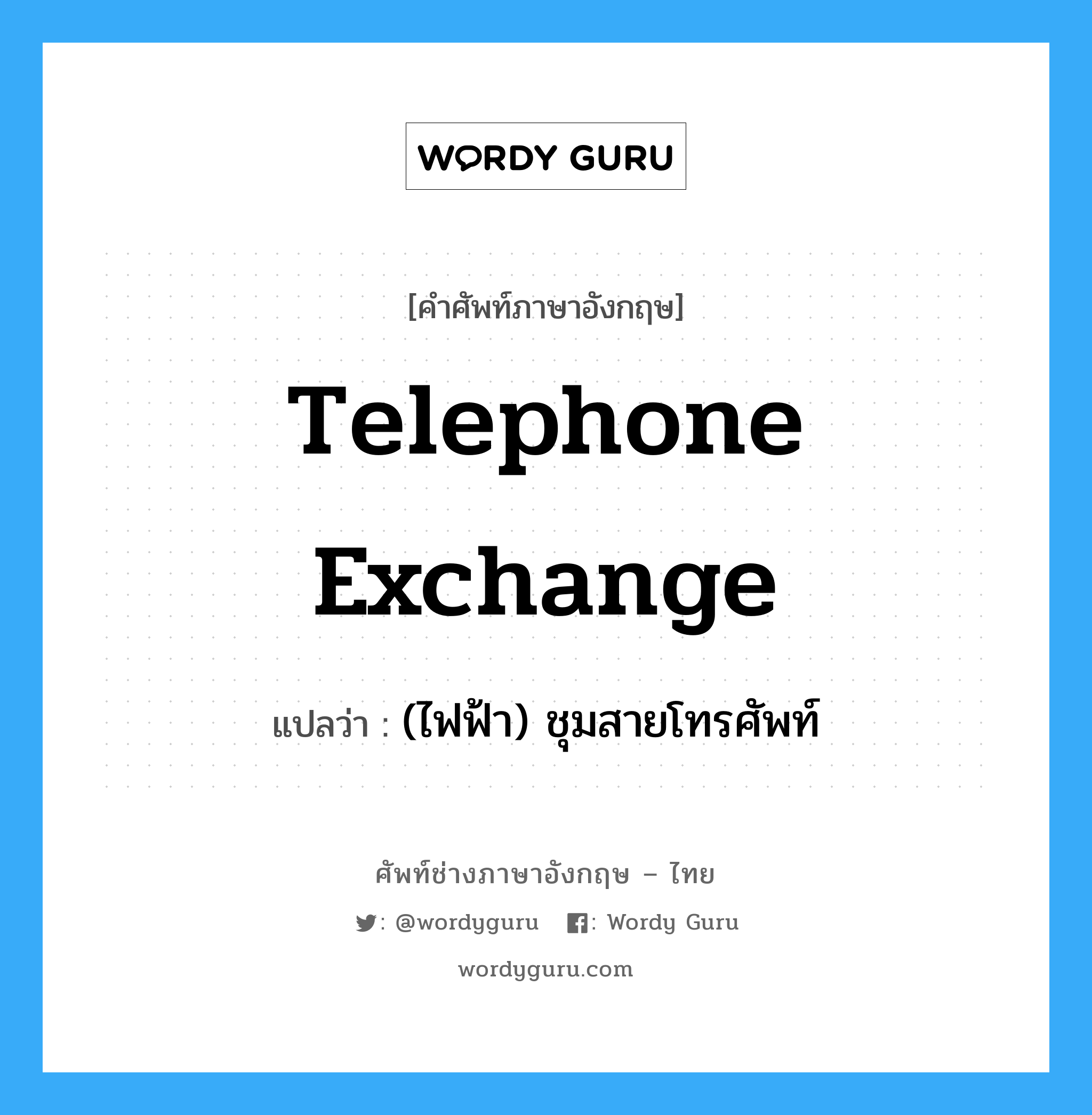 (ไฟฟ้า) ชุมสายโทรศัพท์ ภาษาอังกฤษ?, คำศัพท์ช่างภาษาอังกฤษ - ไทย (ไฟฟ้า) ชุมสายโทรศัพท์ คำศัพท์ภาษาอังกฤษ (ไฟฟ้า) ชุมสายโทรศัพท์ แปลว่า telephone exchange