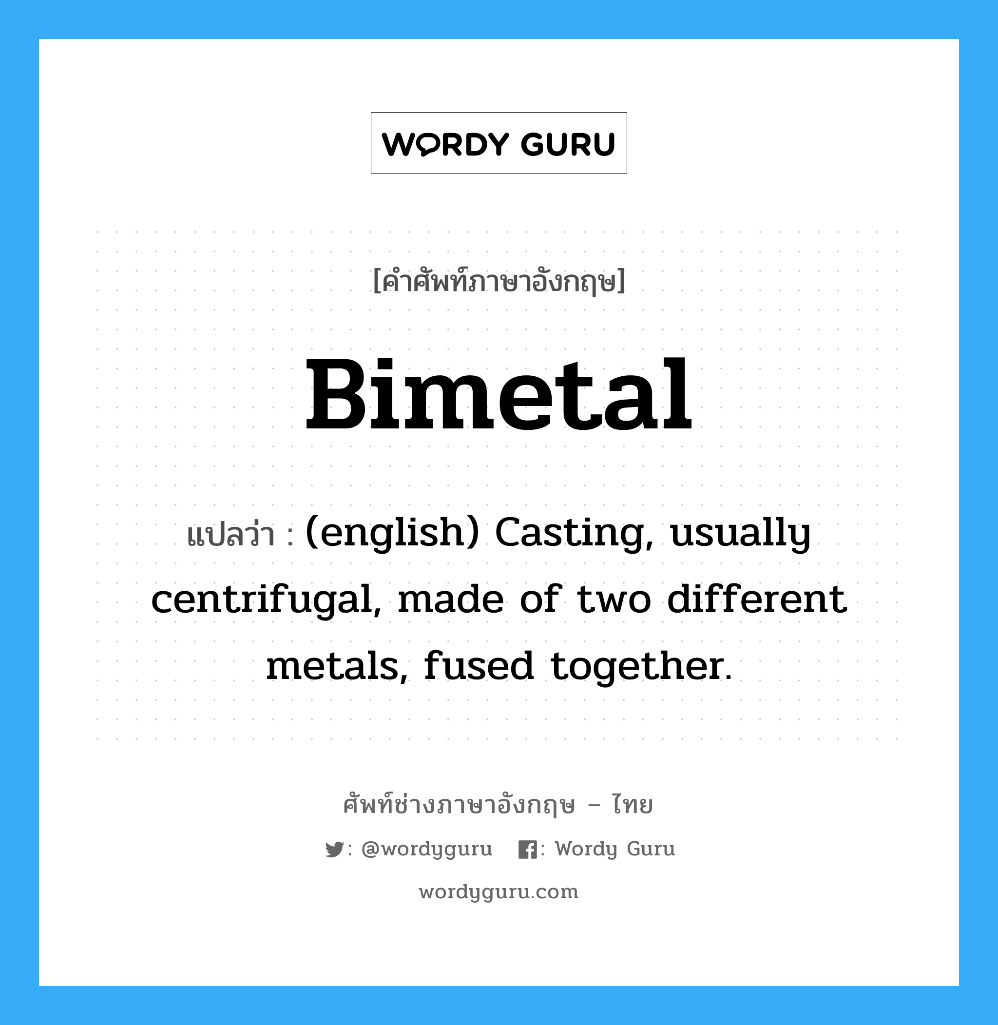 Bimetal แปลว่า?, คำศัพท์ช่างภาษาอังกฤษ - ไทย Bimetal คำศัพท์ภาษาอังกฤษ Bimetal แปลว่า (english) Casting, usually centrifugal, made of two different metals, fused together.