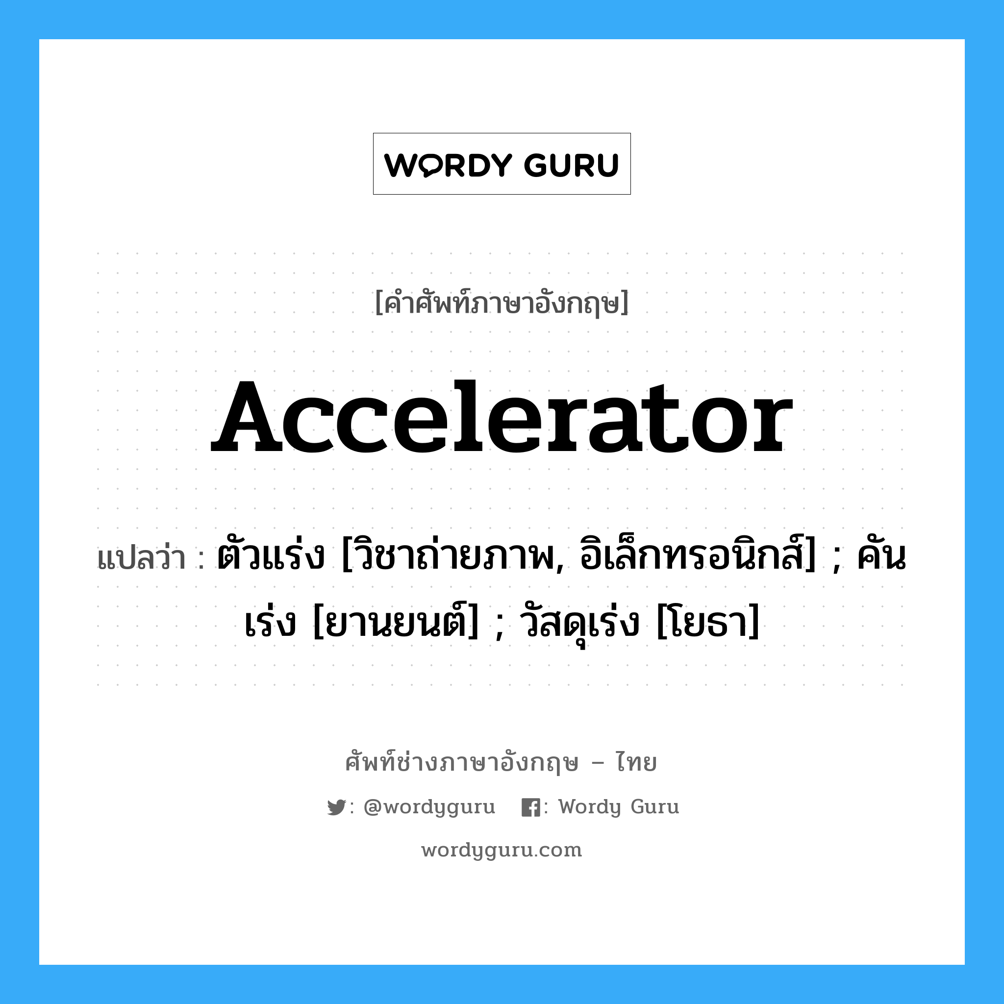 accelerator แปลว่า?, คำศัพท์ช่างภาษาอังกฤษ - ไทย accelerator คำศัพท์ภาษาอังกฤษ accelerator แปลว่า ตัวแร่ง [วิชาถ่ายภาพ, อิเล็กทรอนิกส์] ; คันเร่ง [ยานยนต์] ; วัสดุเร่ง [โยธา]