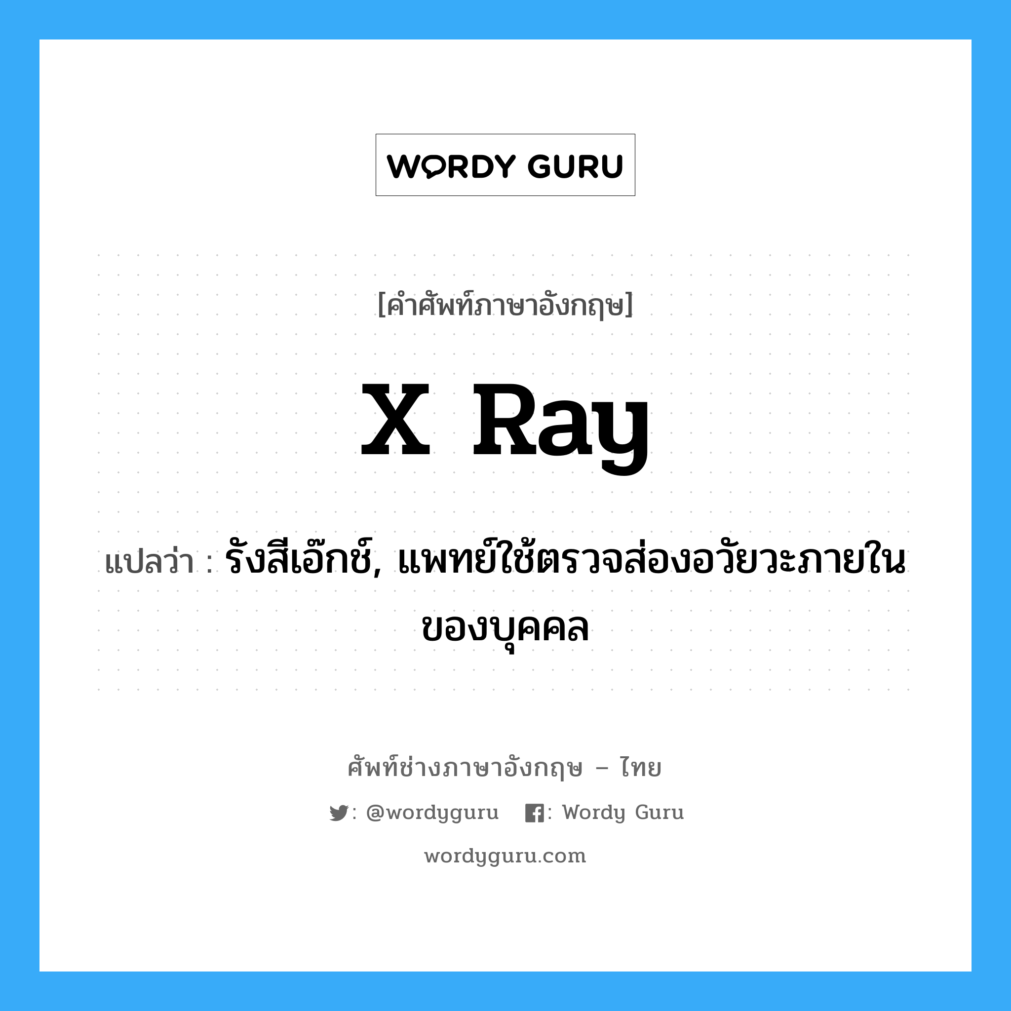 X ray แปลว่า?, คำศัพท์ช่างภาษาอังกฤษ - ไทย X ray คำศัพท์ภาษาอังกฤษ X ray แปลว่า รังสีเอ๊กช์, แพทย์ใช้ตรวจส่องอวัยวะภายในของบุคคล