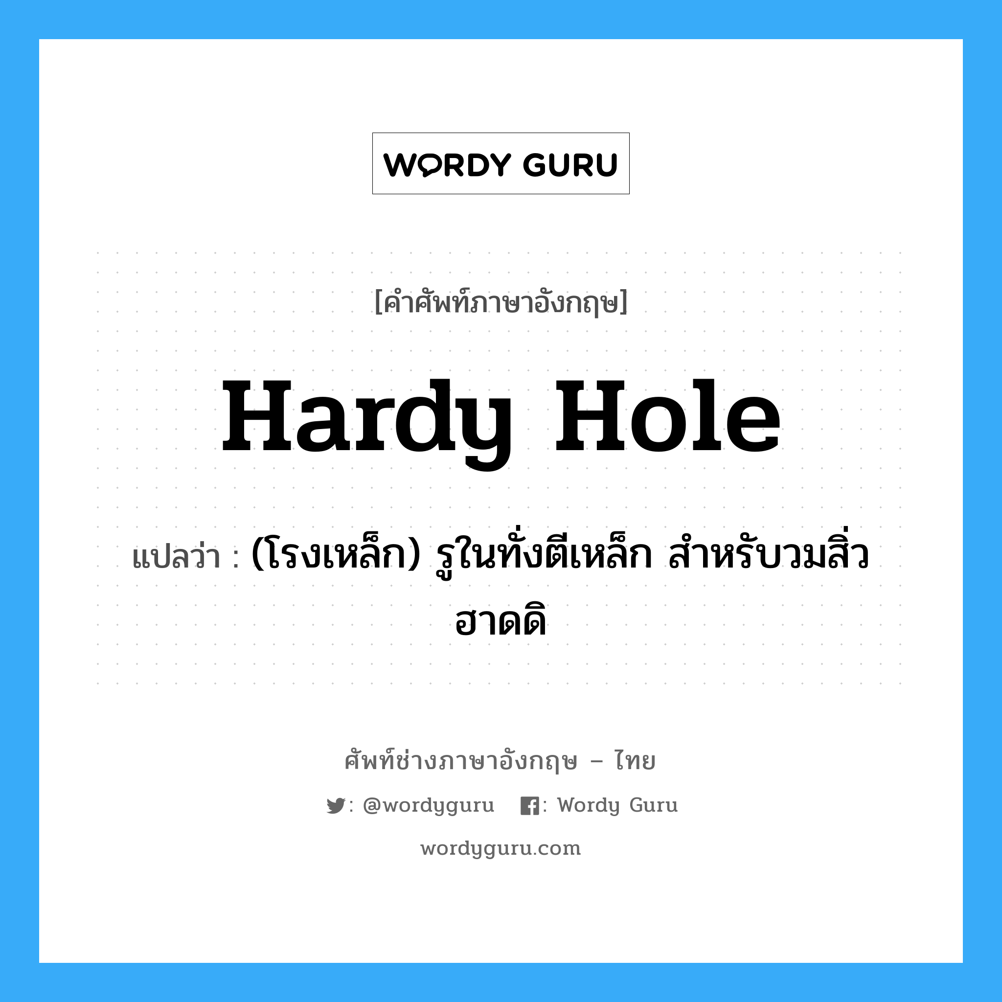 hardy hole แปลว่า?, คำศัพท์ช่างภาษาอังกฤษ - ไทย hardy hole คำศัพท์ภาษาอังกฤษ hardy hole แปลว่า (โรงเหล็ก) รูในทั่งตีเหล็ก สำหรับวมสิ่ว ฮาดดิ