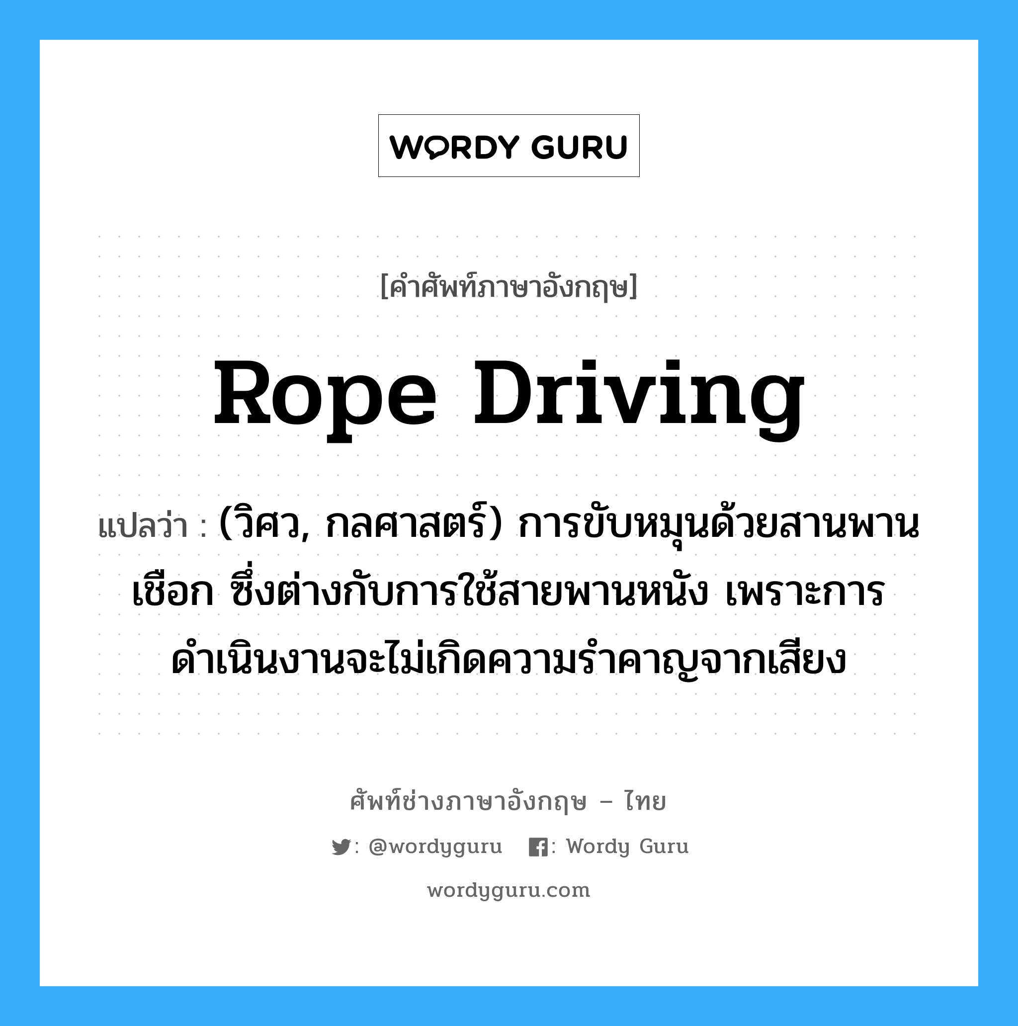 rope driving แปลว่า?, คำศัพท์ช่างภาษาอังกฤษ - ไทย rope driving คำศัพท์ภาษาอังกฤษ rope driving แปลว่า (วิศว, กลศาสตร์) การขับหมุนด้วยสานพานเชือก ซึ่งต่างกับการใช้สายพานหนัง เพราะการดำเนินงานจะไม่เกิดความรำคาญจากเสียง