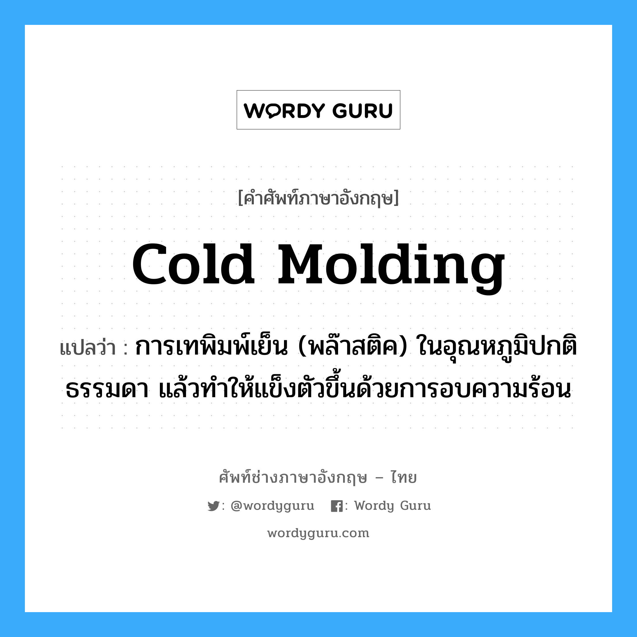 cold molding แปลว่า?, คำศัพท์ช่างภาษาอังกฤษ - ไทย cold molding คำศัพท์ภาษาอังกฤษ cold molding แปลว่า การเทพิมพ์เย็น (พล๊าสติค) ในอุณหภูมิปกติธรรมดา แล้วทำให้แข็งตัวขึ้นด้วยการอบความร้อน