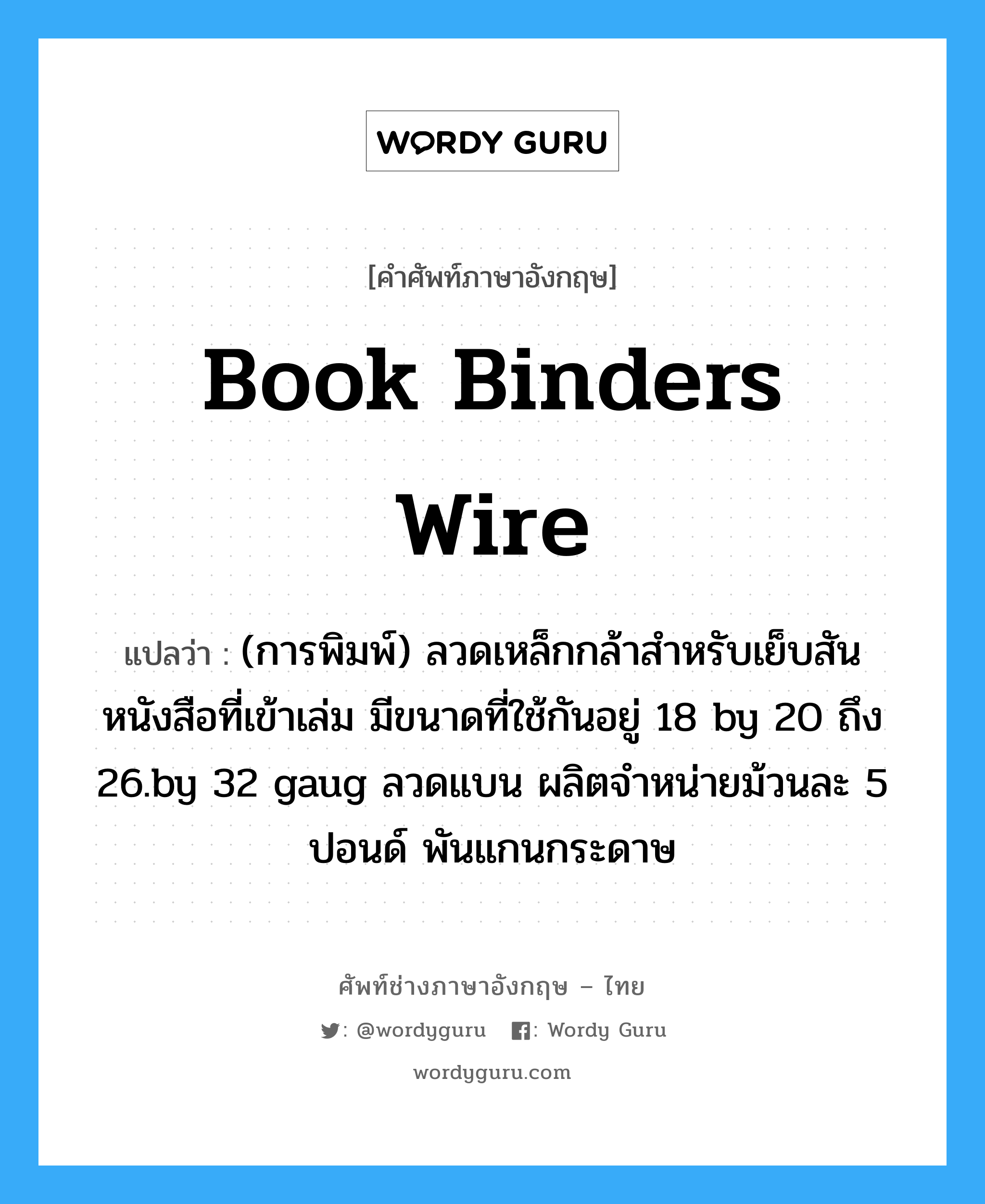 book binders wire แปลว่า?, คำศัพท์ช่างภาษาอังกฤษ - ไทย book binders wire คำศัพท์ภาษาอังกฤษ book binders wire แปลว่า (การพิมพ์) ลวดเหล็กกล้าสำหรับเย็บสันหนังสือที่เข้าเล่ม มีขนาดที่ใช้กันอยู่ 18 by 20 ถึง 26.by 32 gaug ลวดแบน ผลิตจำหน่ายม้วนละ 5 ปอนด์ พันแกนกระดาษ
