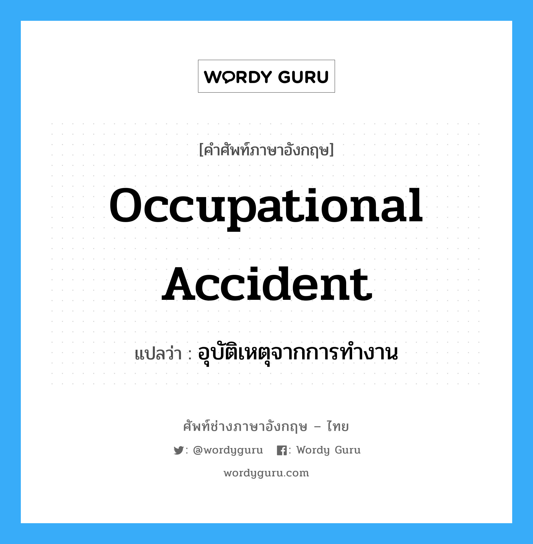 อุบัติเหตุจากการทำงาน ภาษาอังกฤษ?, คำศัพท์ช่างภาษาอังกฤษ - ไทย อุบัติเหตุจากการทำงาน คำศัพท์ภาษาอังกฤษ อุบัติเหตุจากการทำงาน แปลว่า Occupational Accident