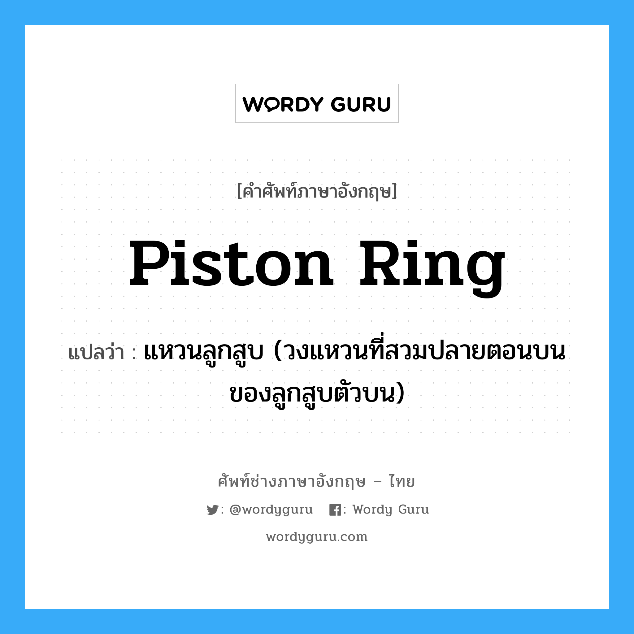 piston ring แปลว่า?, คำศัพท์ช่างภาษาอังกฤษ - ไทย piston ring คำศัพท์ภาษาอังกฤษ piston ring แปลว่า แหวนลูกสูบ (วงแหวนที่สวมปลายตอนบนของลูกสูบตัวบน)