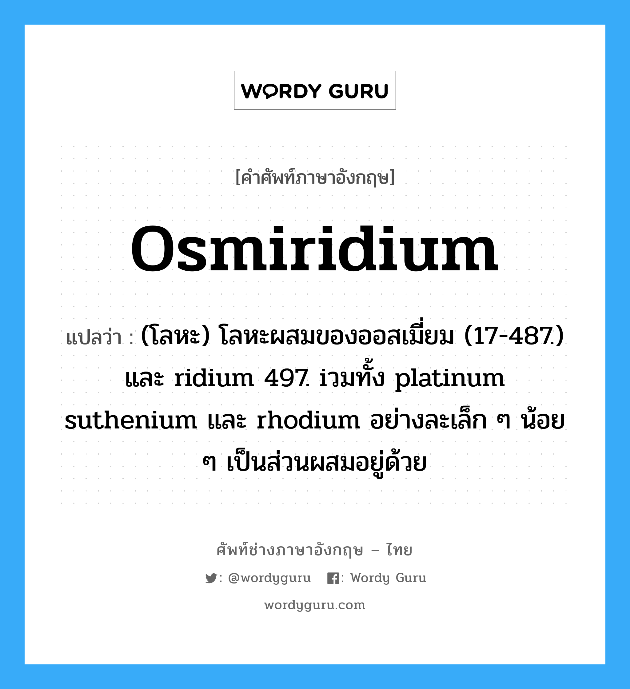 osmiridium แปลว่า?, คำศัพท์ช่างภาษาอังกฤษ - ไทย osmiridium คำศัพท์ภาษาอังกฤษ osmiridium แปลว่า (โลหะ) โลหะผสมของออสเมี่ยม (17-487.) และ ridium 497. iวมทั้ง platinum suthenium และ rhodium อย่างละเล็ก ๆ น้อย ๆ เป็นส่วนผสมอยู่ด้วย