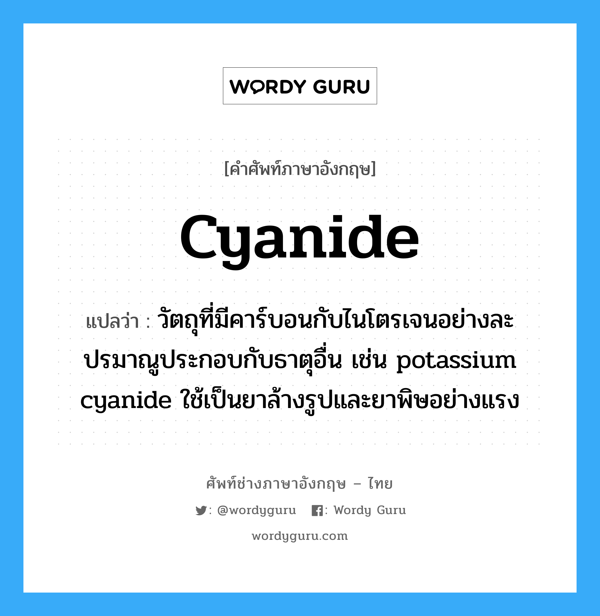 cyanide แปลว่า?, คำศัพท์ช่างภาษาอังกฤษ - ไทย cyanide คำศัพท์ภาษาอังกฤษ cyanide แปลว่า วัตถุที่มีคาร์บอนกับไนโตรเจนอย่างละปรมาณูประกอบกับธาตุอื่น เช่น potassium cyanide ใช้เป็นยาล้างรูปและยาพิษอย่างแรง