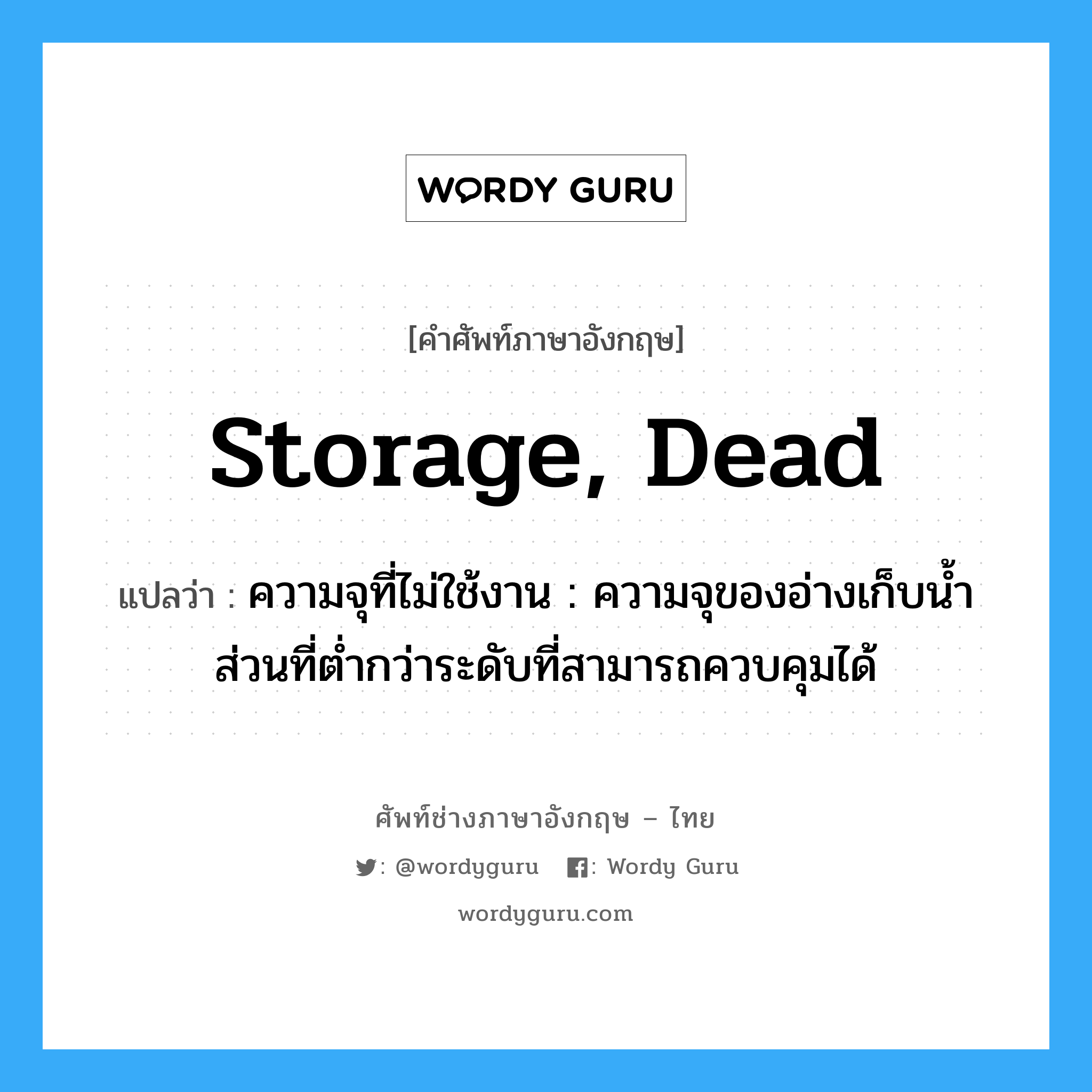 storage, dead แปลว่า?, คำศัพท์ช่างภาษาอังกฤษ - ไทย storage, dead คำศัพท์ภาษาอังกฤษ storage, dead แปลว่า ความจุที่ไม่ใช้งาน : ความจุของอ่างเก็บน้ำส่วนที่ต่ำกว่าระดับที่สามารถควบคุมได้