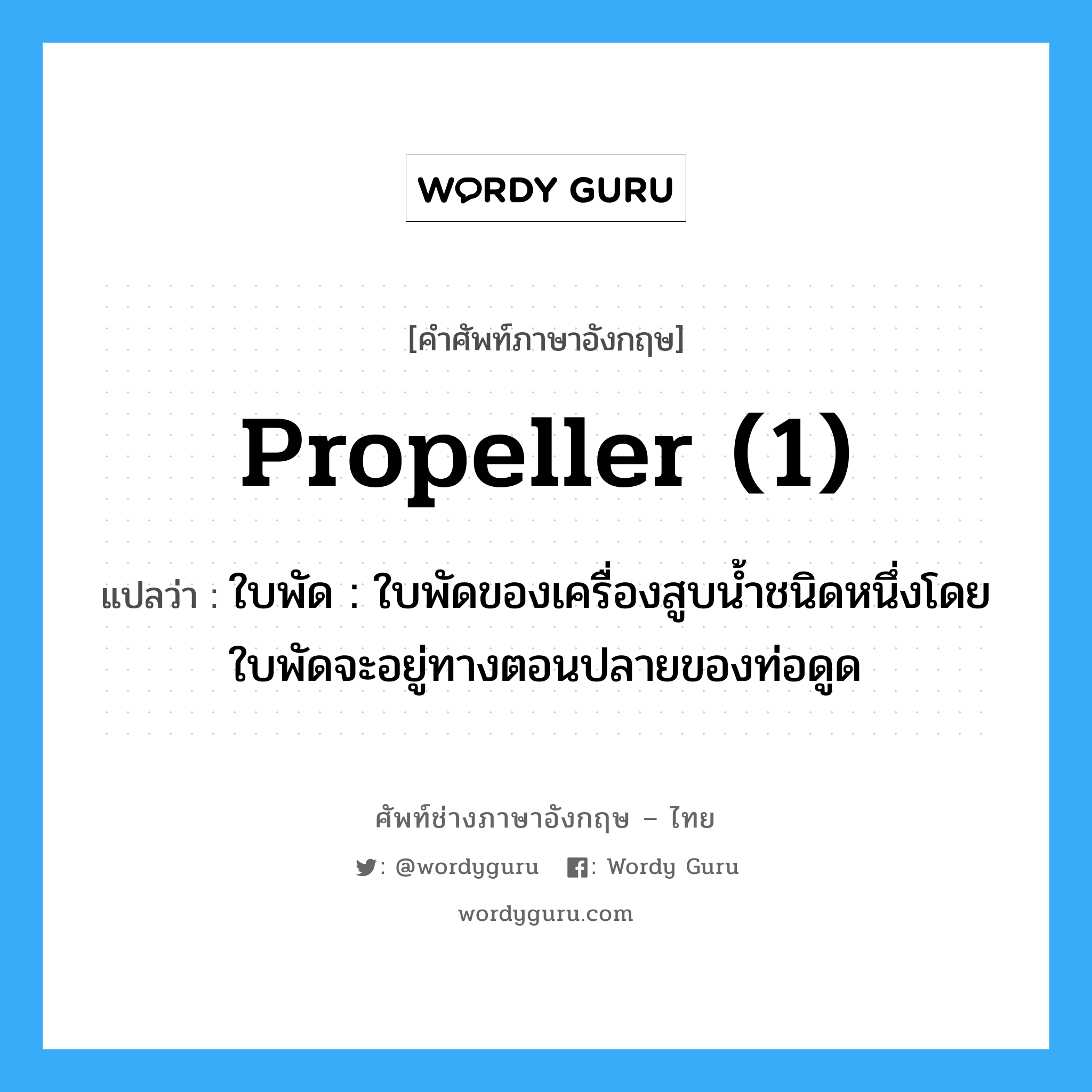 propeller (1) แปลว่า?, คำศัพท์ช่างภาษาอังกฤษ - ไทย propeller (1) คำศัพท์ภาษาอังกฤษ propeller (1) แปลว่า ใบพัด : ใบพัดของเครื่องสูบน้ำชนิดหนึ่งโดยใบพัดจะอยู่ทางตอนปลายของท่อดูด