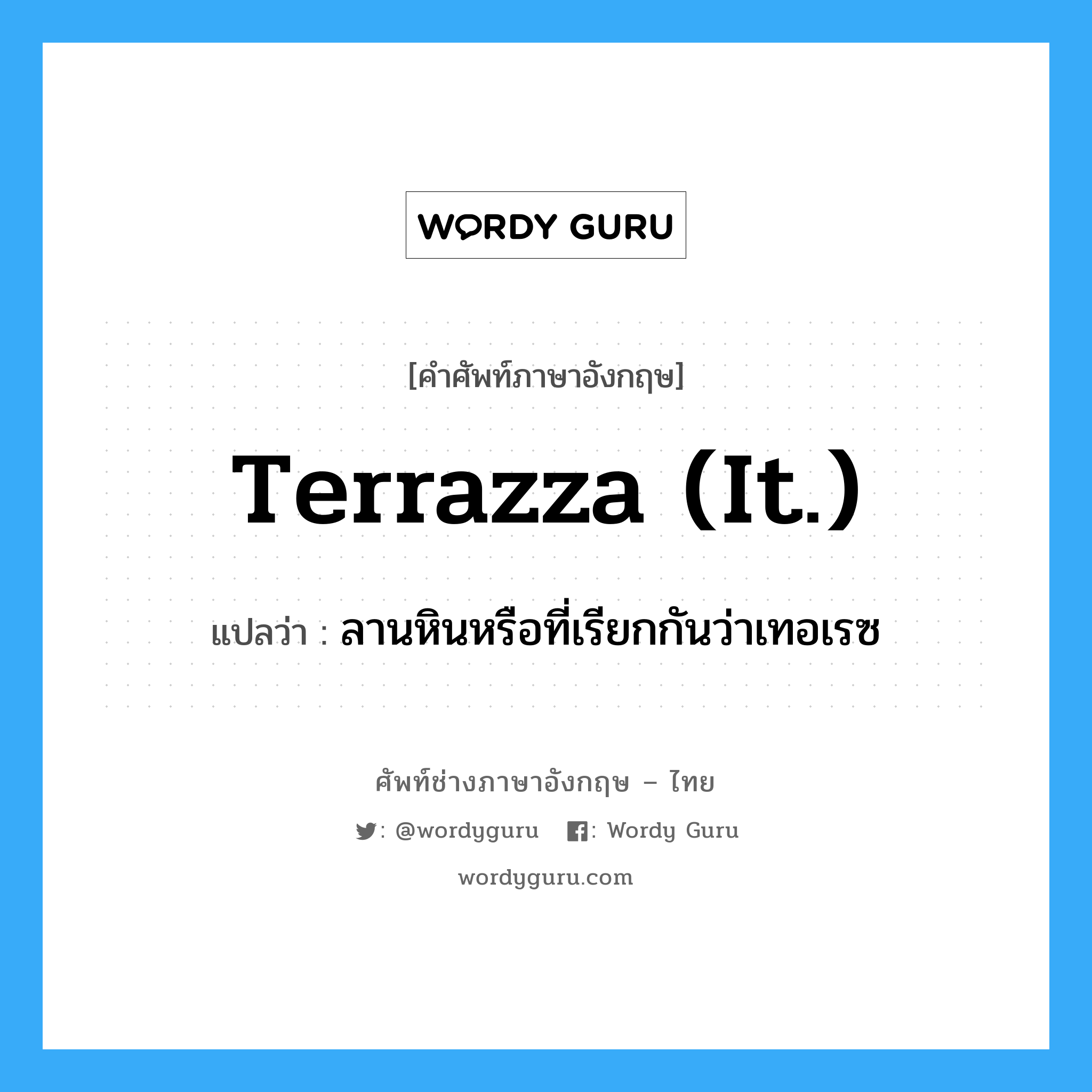 terrazza (It.) แปลว่า?, คำศัพท์ช่างภาษาอังกฤษ - ไทย terrazza (It.) คำศัพท์ภาษาอังกฤษ terrazza (It.) แปลว่า ลานหินหรือที่เรียกกันว่าเทอเรซ