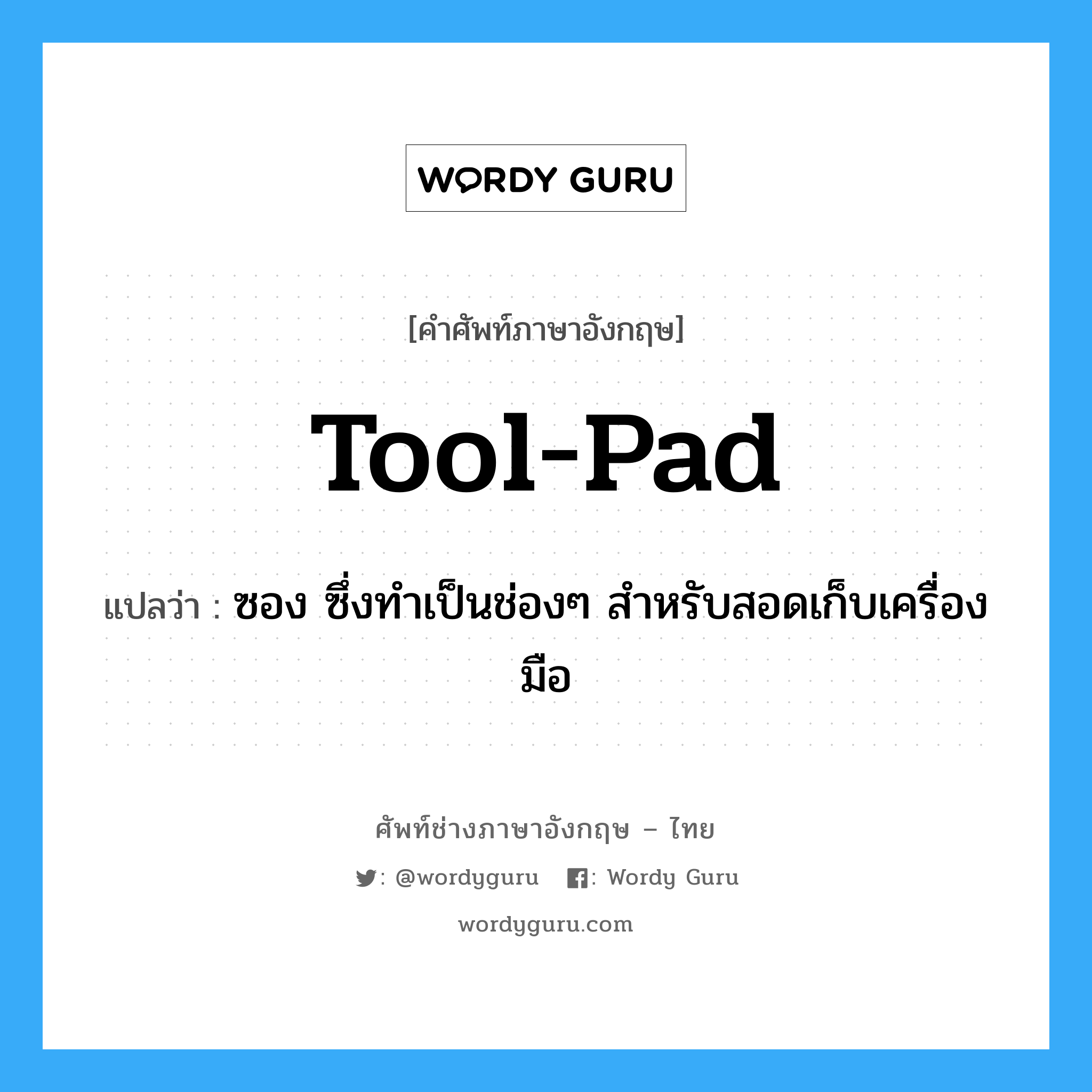 tool-pad แปลว่า?, คำศัพท์ช่างภาษาอังกฤษ - ไทย tool-pad คำศัพท์ภาษาอังกฤษ tool-pad แปลว่า ซอง ซึ่งทำเป็นช่องๆ สำหรับสอดเก็บเครื่องมือ