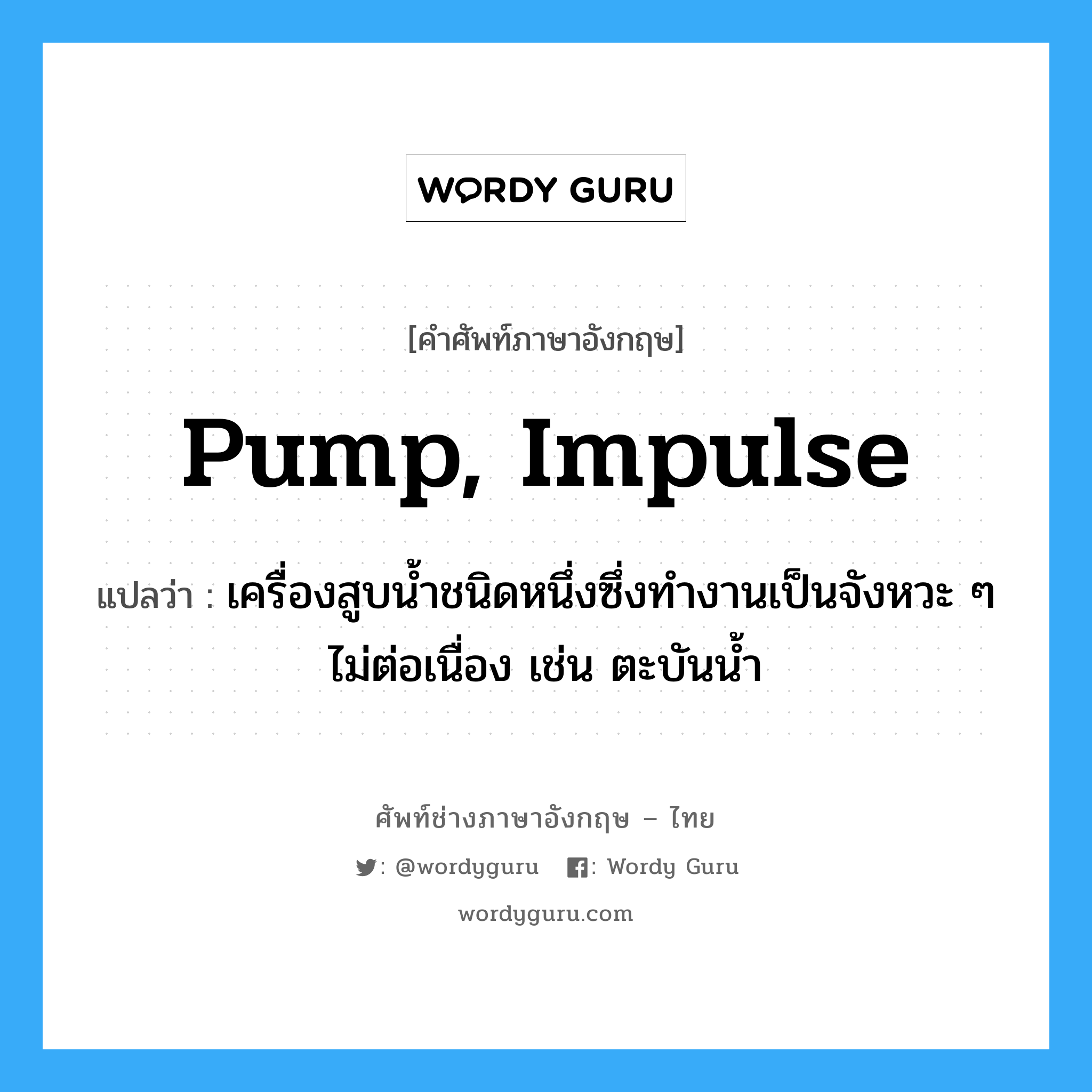 pump, impulse แปลว่า?, คำศัพท์ช่างภาษาอังกฤษ - ไทย pump, impulse คำศัพท์ภาษาอังกฤษ pump, impulse แปลว่า เครื่องสูบน้ำชนิดหนึ่งซึ่งทำงานเป็นจังหวะ ๆ ไม่ต่อเนื่อง เช่น ตะบันน้ำ