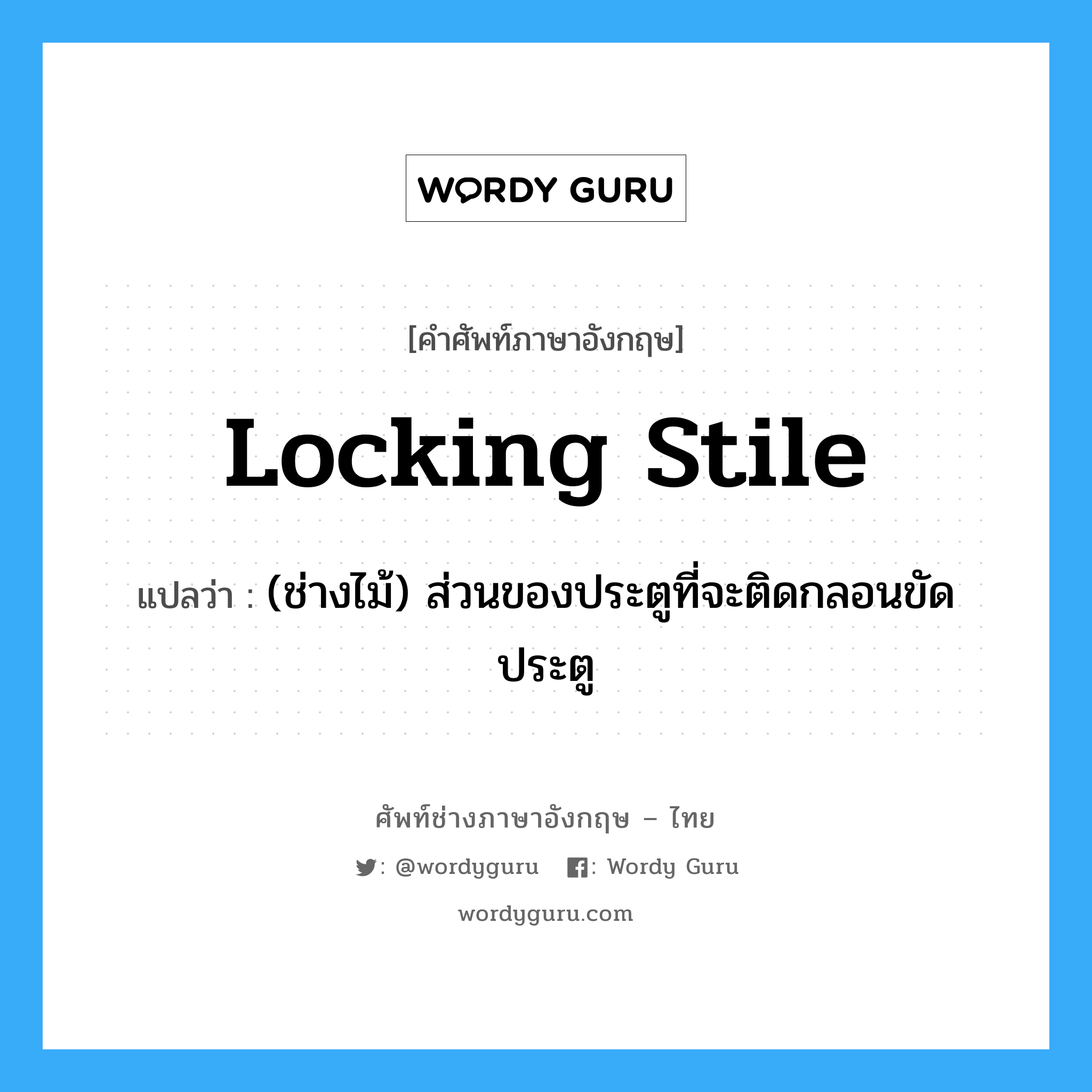 locking stile แปลว่า?, คำศัพท์ช่างภาษาอังกฤษ - ไทย locking stile คำศัพท์ภาษาอังกฤษ locking stile แปลว่า (ช่างไม้) ส่วนของประตูที่จะติดกลอนขัดประตู