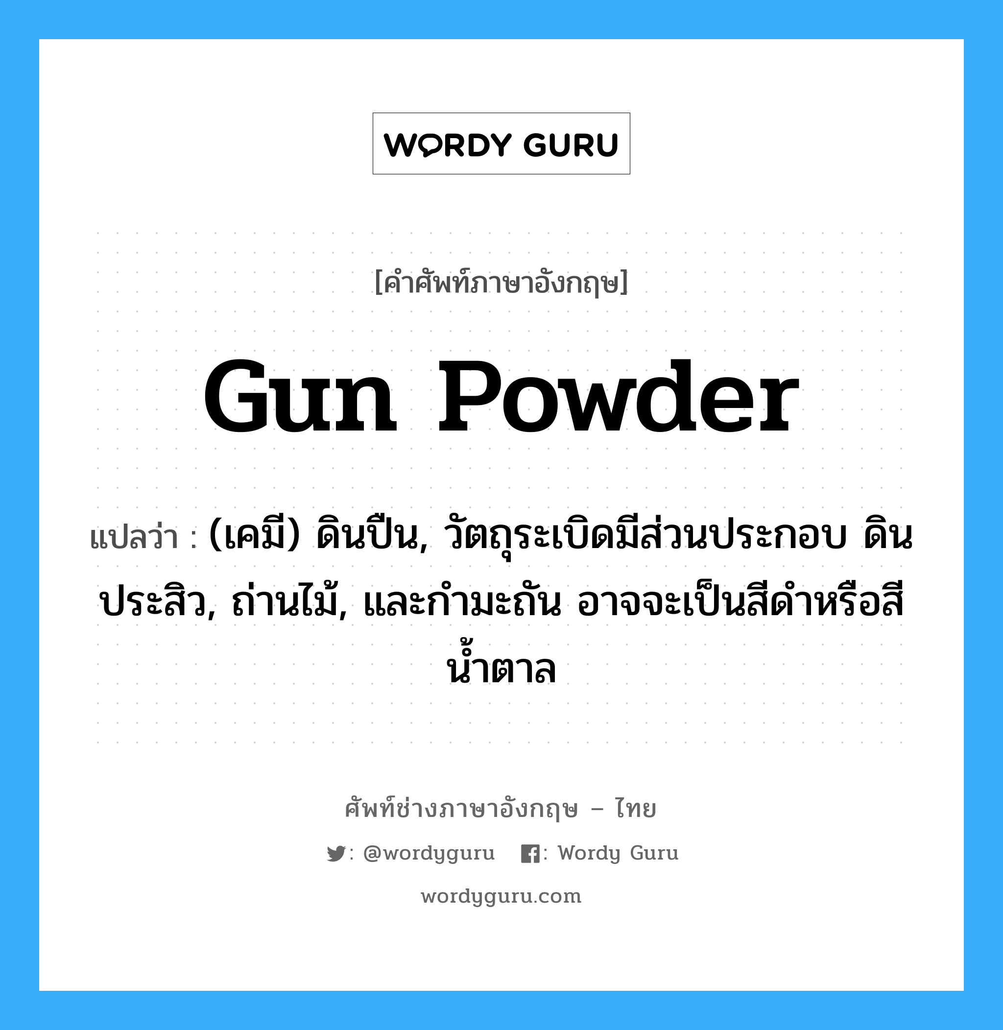 gun powder แปลว่า?, คำศัพท์ช่างภาษาอังกฤษ - ไทย gun powder คำศัพท์ภาษาอังกฤษ gun powder แปลว่า (เคมี) ดินปืน, วัตถุระเบิดมีส่วนประกอบ ดินประสิว, ถ่านไม้, และกำมะถัน อาจจะเป็นสีดำหรือสีน้ำตาล