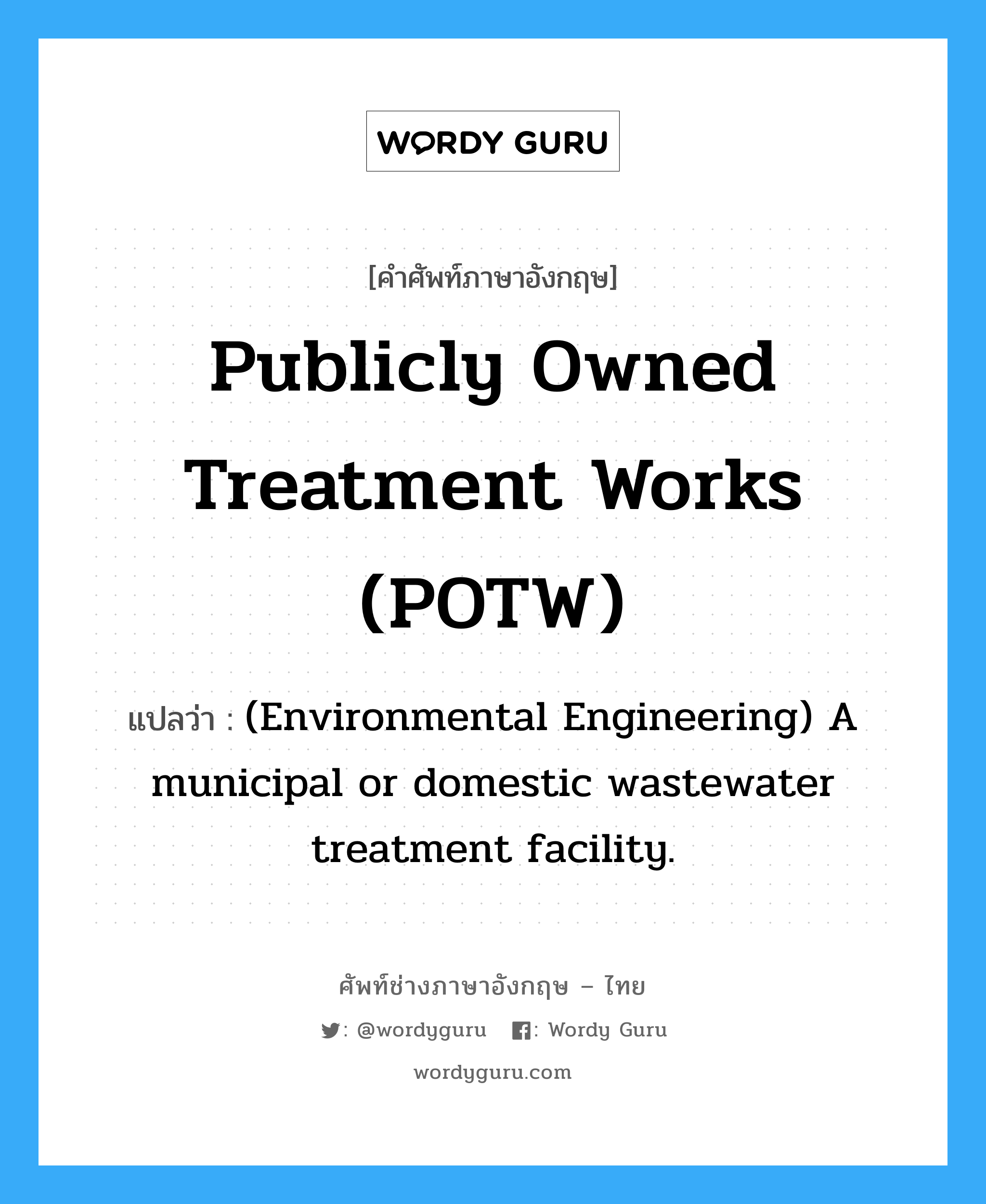 (Environmental Engineering) A municipal or domestic wastewater treatment facility. ภาษาอังกฤษ?, คำศัพท์ช่างภาษาอังกฤษ - ไทย (Environmental Engineering) A municipal or domestic wastewater treatment facility. คำศัพท์ภาษาอังกฤษ (Environmental Engineering) A municipal or domestic wastewater treatment facility. แปลว่า Publicly owned treatment works (POTW)