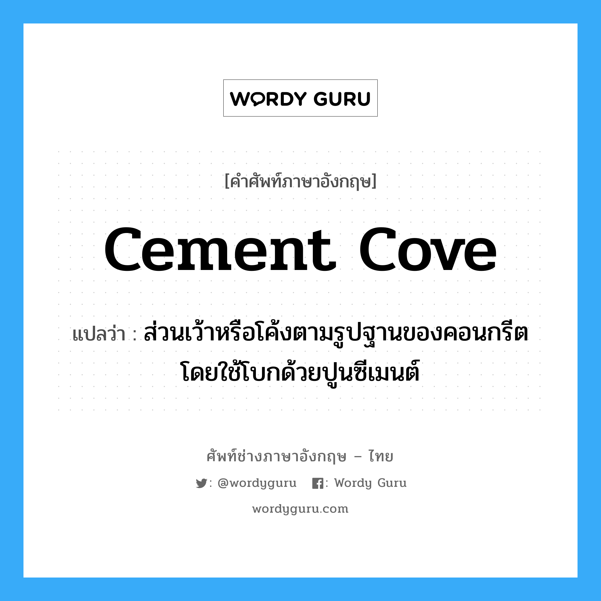 cement cove แปลว่า?, คำศัพท์ช่างภาษาอังกฤษ - ไทย cement cove คำศัพท์ภาษาอังกฤษ cement cove แปลว่า ส่วนเว้าหรือโค้งตามรูปฐานของคอนกรีต โดยใช้โบกด้วยปูนซีเมนต์