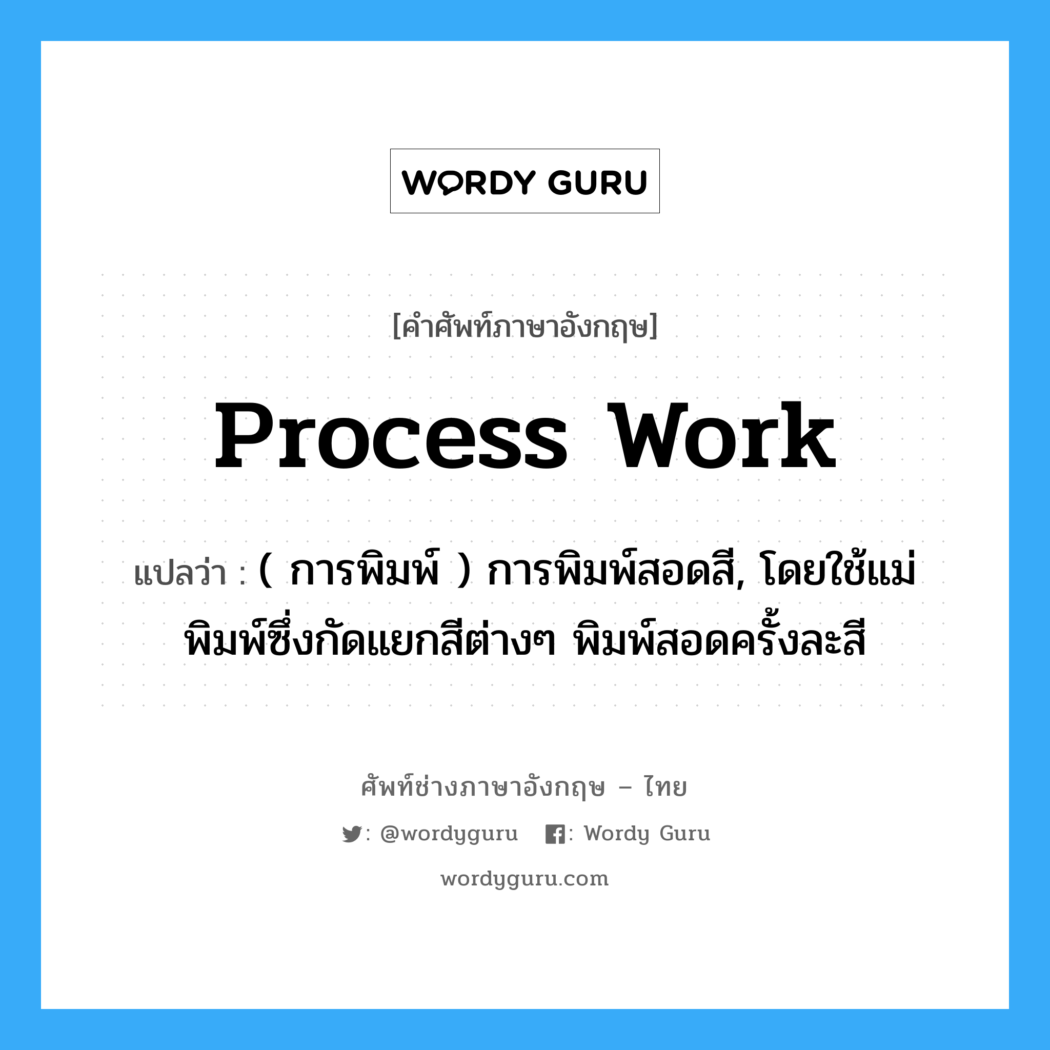 process work แปลว่า?, คำศัพท์ช่างภาษาอังกฤษ - ไทย process work คำศัพท์ภาษาอังกฤษ process work แปลว่า ( การพิมพ์ ) การพิมพ์สอดสี, โดยใช้แม่พิมพ์ซึ่งกัดแยกสีต่างๆ พิมพ์สอดครั้งละสี