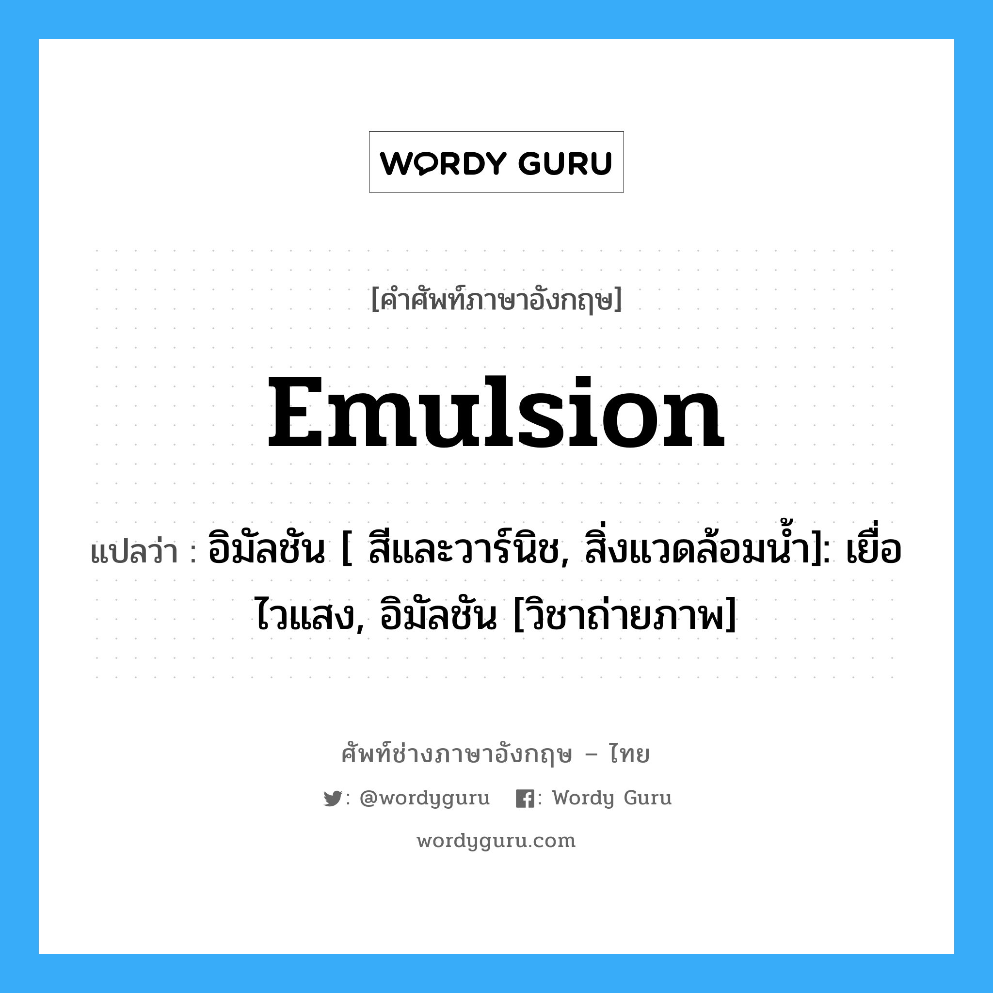 Emulsion แปลว่า?, คำศัพท์ช่างภาษาอังกฤษ - ไทย Emulsion คำศัพท์ภาษาอังกฤษ Emulsion แปลว่า อิมัลชัน [ สีและวาร์นิช, สิ่งแวดล้อมน้ำ]: เยื่อไวแสง, อิมัลชัน [วิชาถ่ายภาพ]
