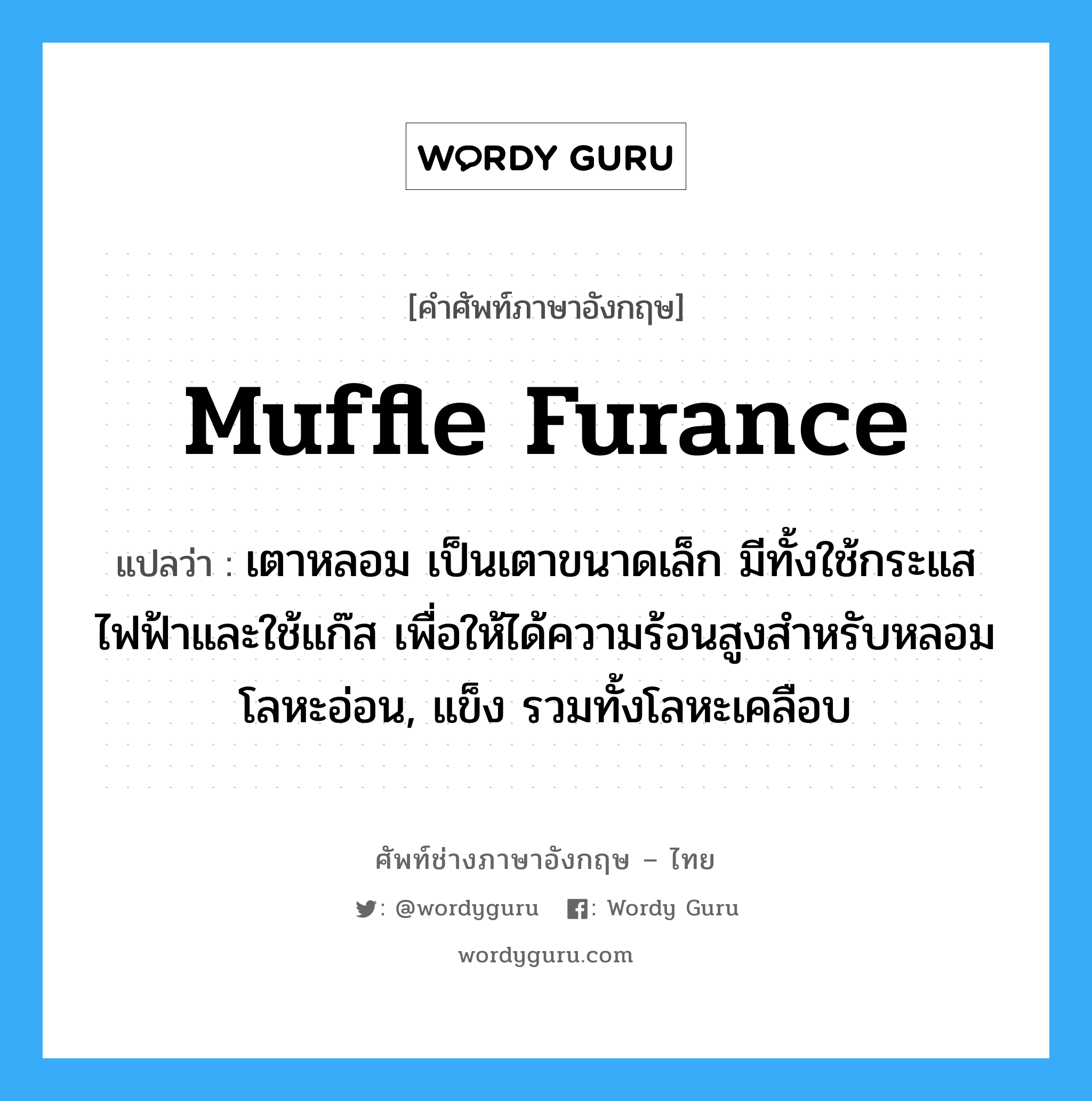 muffle furance แปลว่า?, คำศัพท์ช่างภาษาอังกฤษ - ไทย muffle furance คำศัพท์ภาษาอังกฤษ muffle furance แปลว่า เตาหลอม เป็นเตาขนาดเล็ก มีทั้งใช้กระแสไฟฟ้าและใช้แก๊ส เพื่อให้ได้ความร้อนสูงสำหรับหลอมโลหะอ่อน, แข็ง รวมทั้งโลหะเคลือบ