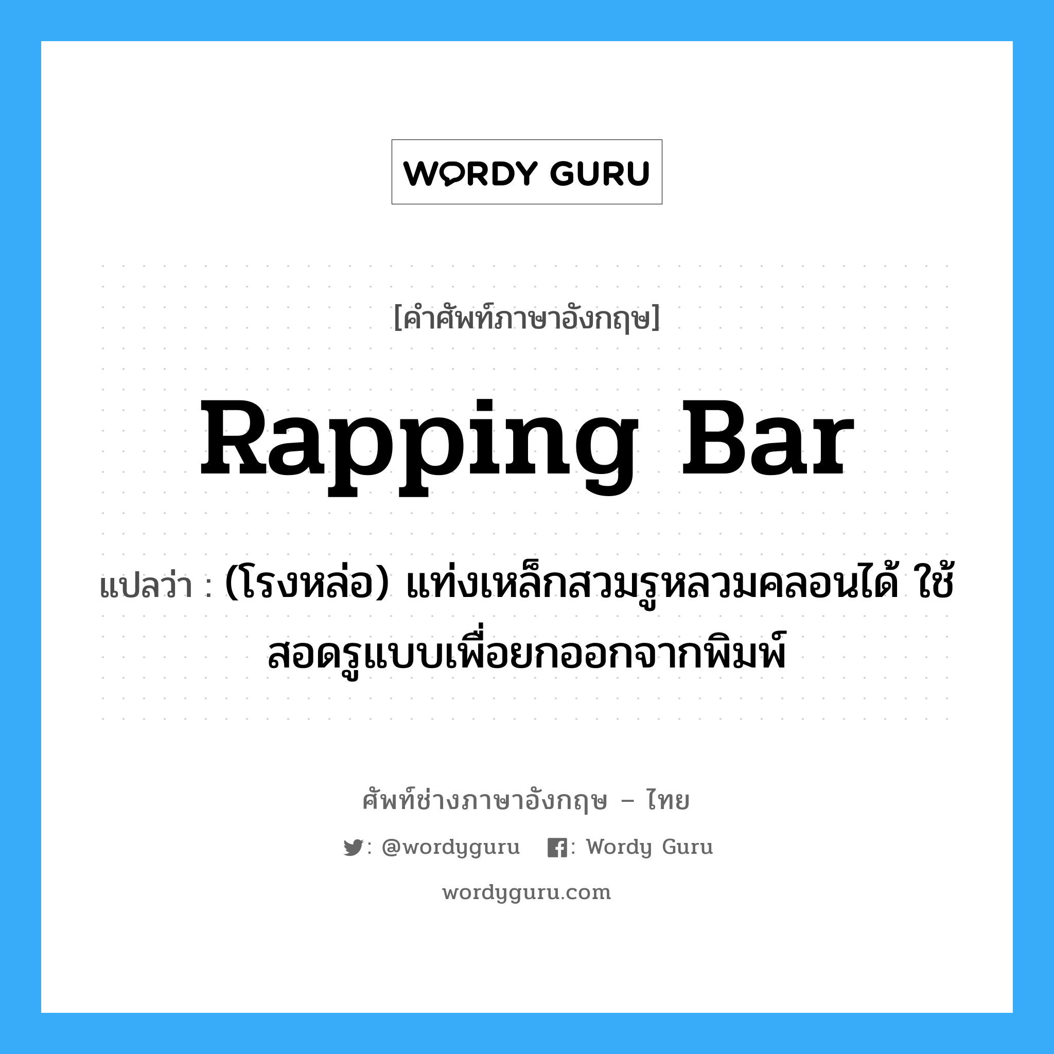 rapping bar แปลว่า?, คำศัพท์ช่างภาษาอังกฤษ - ไทย rapping bar คำศัพท์ภาษาอังกฤษ rapping bar แปลว่า (โรงหล่อ) แท่งเหล็กสวมรูหลวมคลอนได้ ใช้สอดรูแบบเพื่อยกออกจากพิมพ์