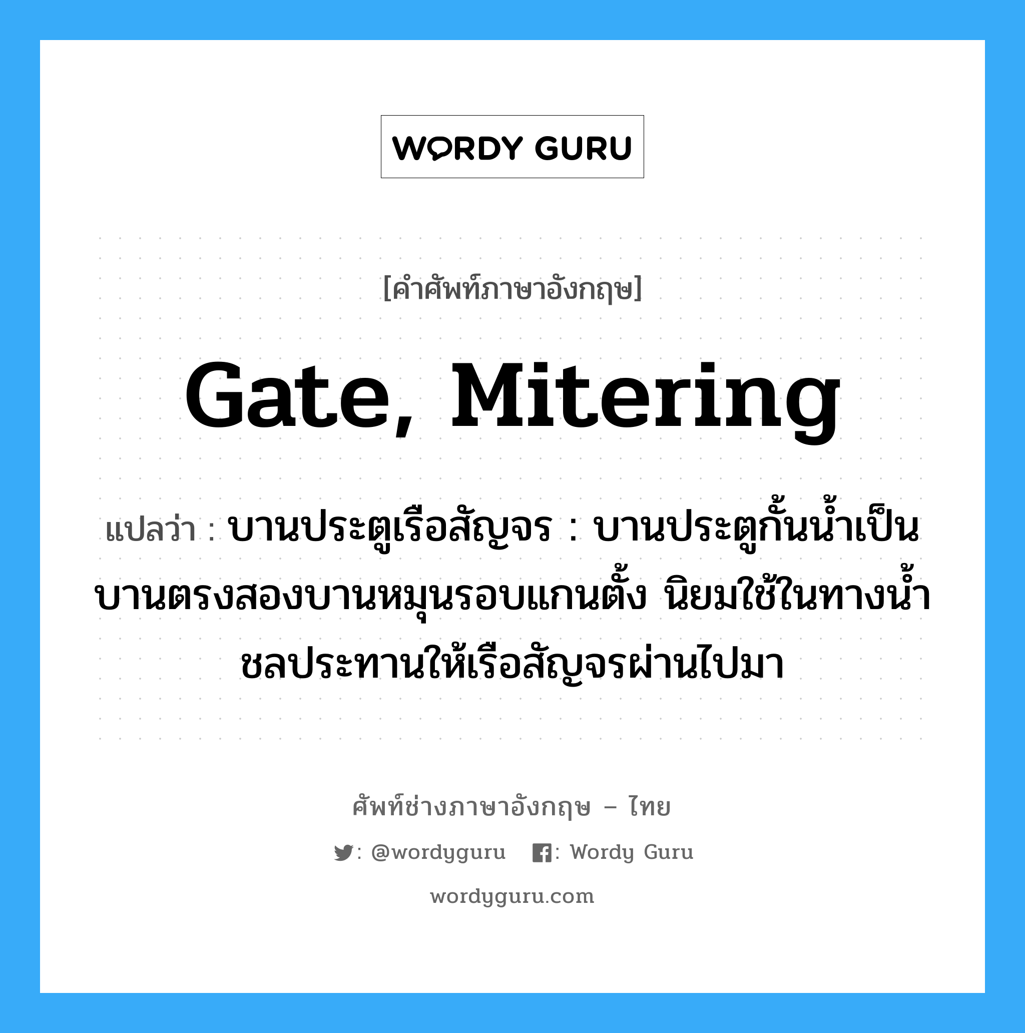 gate, mitering แปลว่า?, คำศัพท์ช่างภาษาอังกฤษ - ไทย gate, mitering คำศัพท์ภาษาอังกฤษ gate, mitering แปลว่า บานประตูเรือสัญจร : บานประตูกั้นน้ำเป็นบานตรงสองบานหมุนรอบแกนตั้ง นิยมใช้ในทางน้ำชลประทานให้เรือสัญจรผ่านไปมา