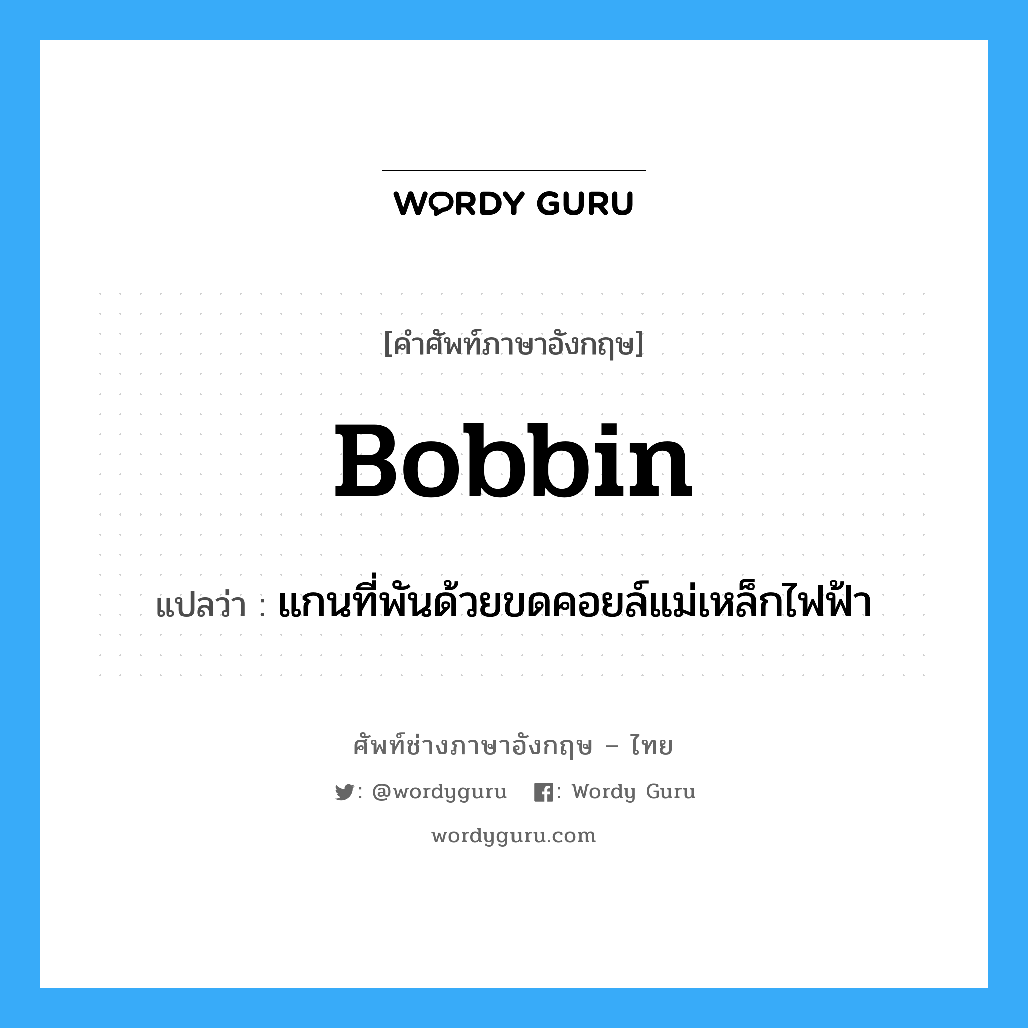 bobbin แปลว่า?, คำศัพท์ช่างภาษาอังกฤษ - ไทย bobbin คำศัพท์ภาษาอังกฤษ bobbin แปลว่า แกนที่พันด้วยขดคอยล์แม่เหล็กไฟฟ้า