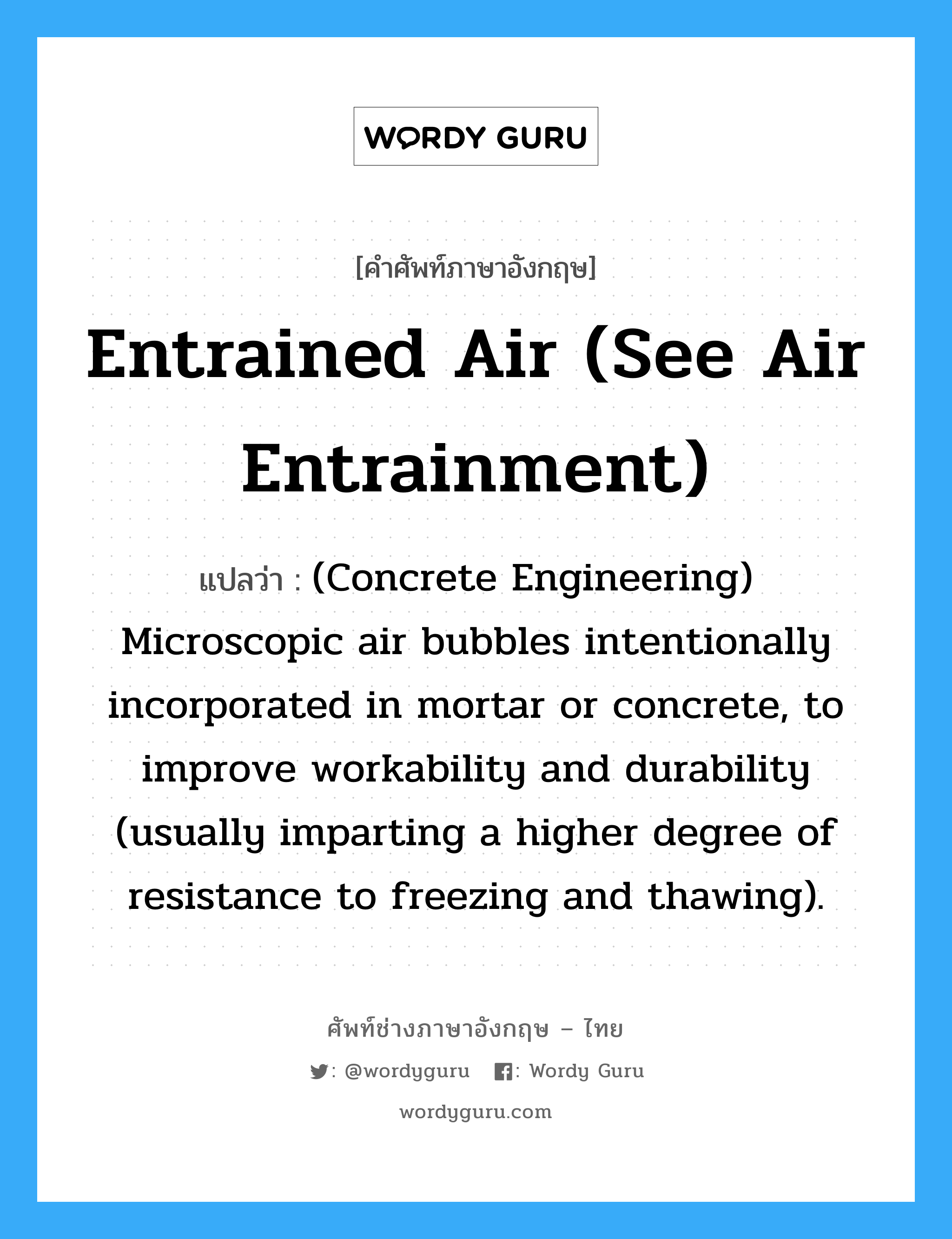 Entrained Air (See air entrainment) แปลว่า?, คำศัพท์ช่างภาษาอังกฤษ - ไทย Entrained Air (See air entrainment) คำศัพท์ภาษาอังกฤษ Entrained Air (See air entrainment) แปลว่า (Concrete Engineering) Microscopic air bubbles intentionally incorporated in mortar or concrete, to improve workability and durability (usually imparting a higher degree of resistance to freezing and thawing).