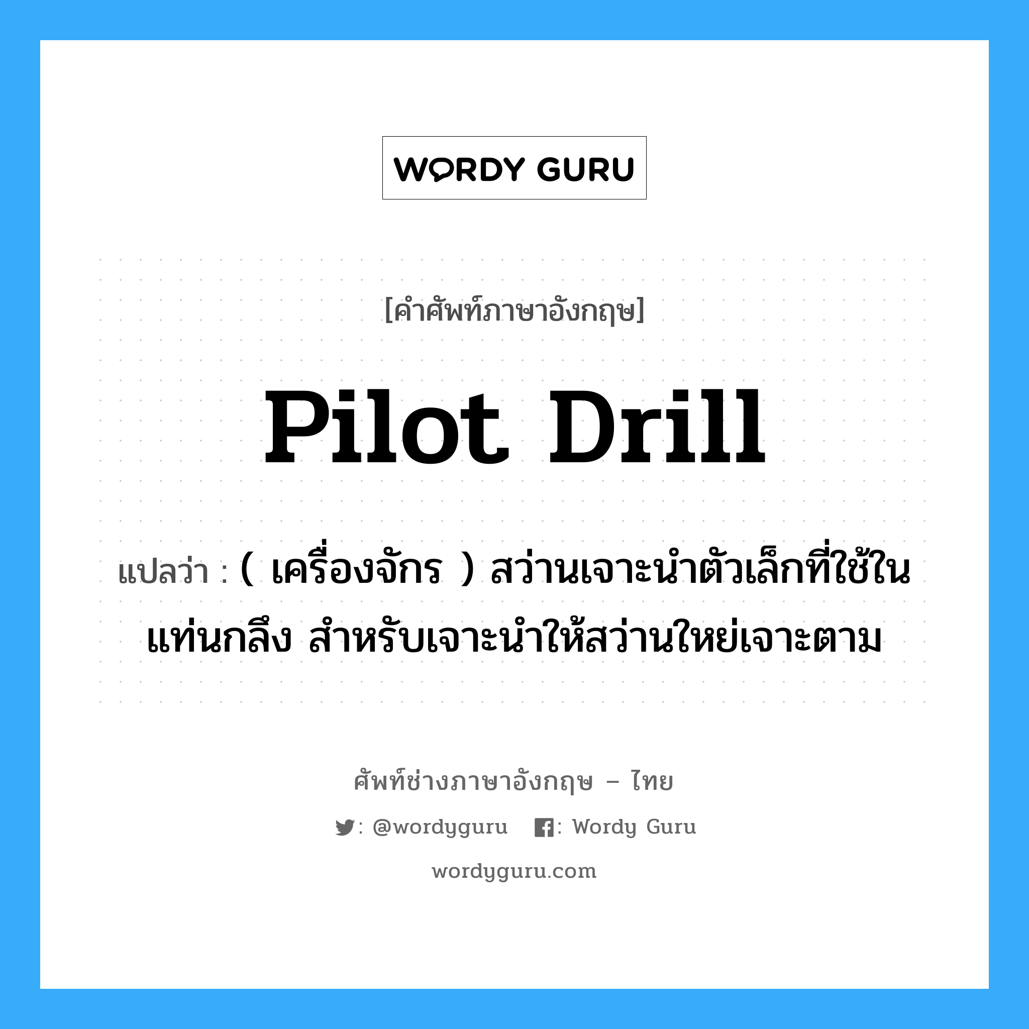 pilot drill แปลว่า?, คำศัพท์ช่างภาษาอังกฤษ - ไทย pilot drill คำศัพท์ภาษาอังกฤษ pilot drill แปลว่า ( เครื่องจักร ) สว่านเจาะนำตัวเล็กที่ใช้ในแท่นกลึง สำหรับเจาะนำให้สว่านใหย่เจาะตาม