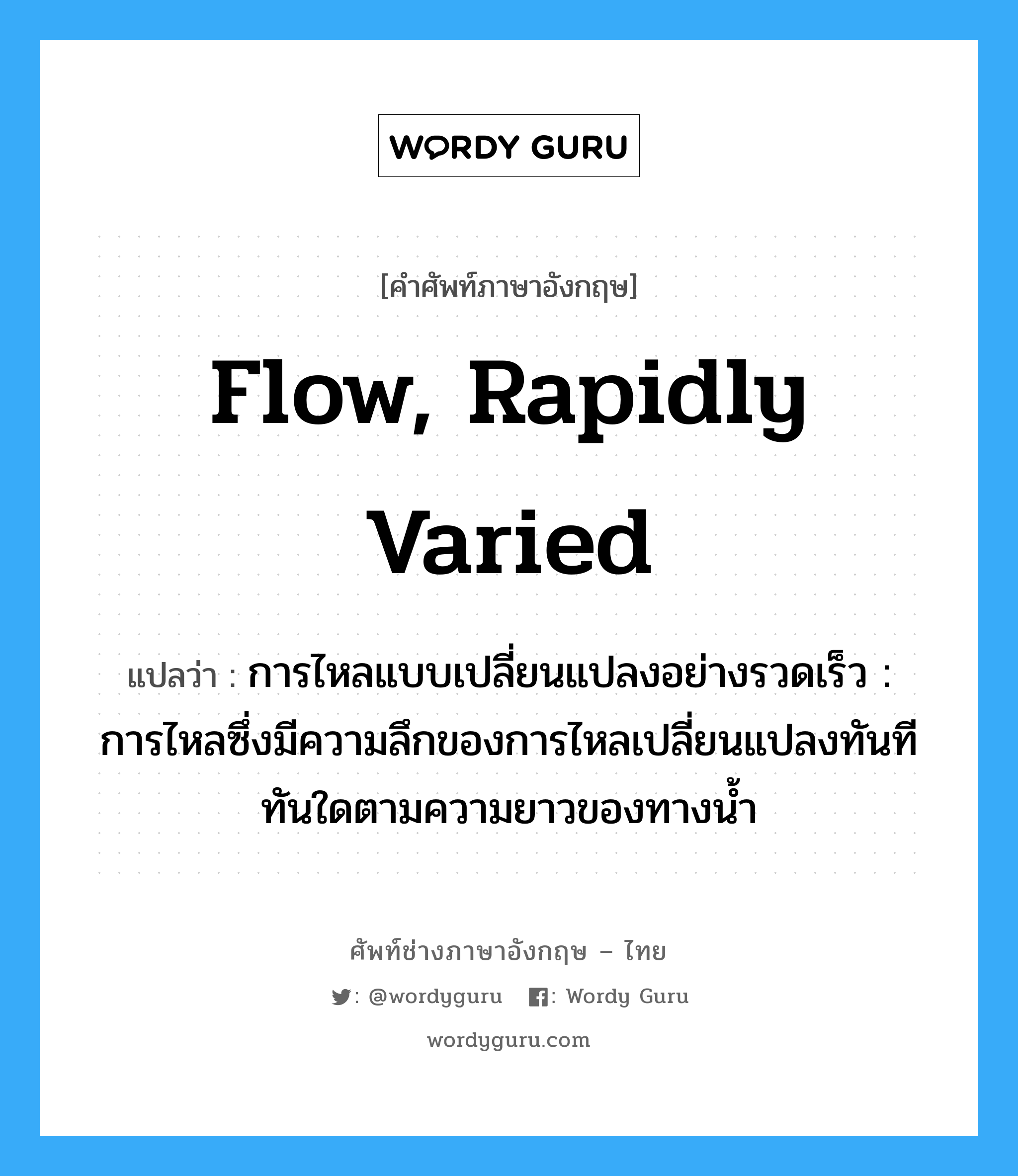 flow, rapidly varied แปลว่า?, คำศัพท์ช่างภาษาอังกฤษ - ไทย flow, rapidly varied คำศัพท์ภาษาอังกฤษ flow, rapidly varied แปลว่า การไหลแบบเปลี่ยนแปลงอย่างรวดเร็ว : การไหลซึ่งมีความลึกของการไหลเปลี่ยนแปลงทันทีทันใดตามความยาวของทางน้ำ