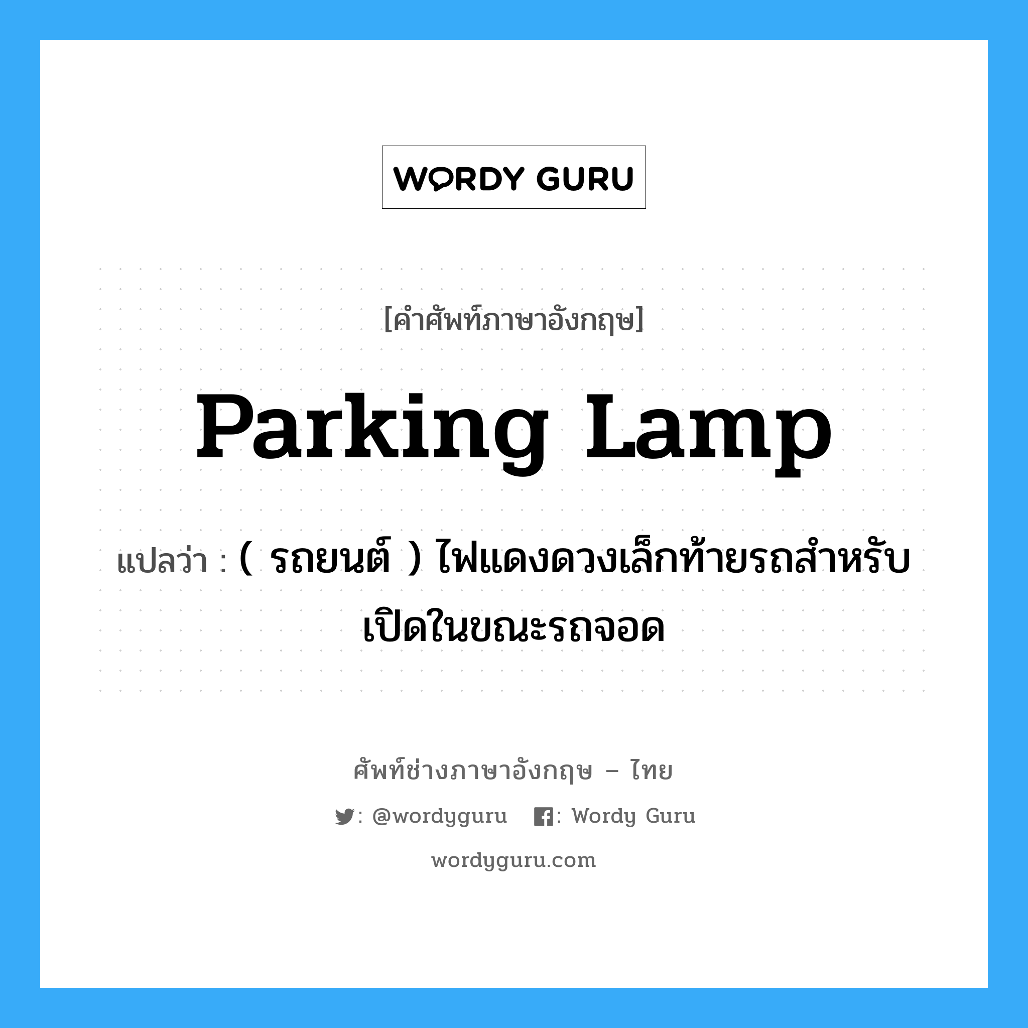 parking lamp แปลว่า?, คำศัพท์ช่างภาษาอังกฤษ - ไทย parking lamp คำศัพท์ภาษาอังกฤษ parking lamp แปลว่า ( รถยนต์ ) ไฟแดงดวงเล็กท้ายรถสำหรับเปิดในขณะรถจอด