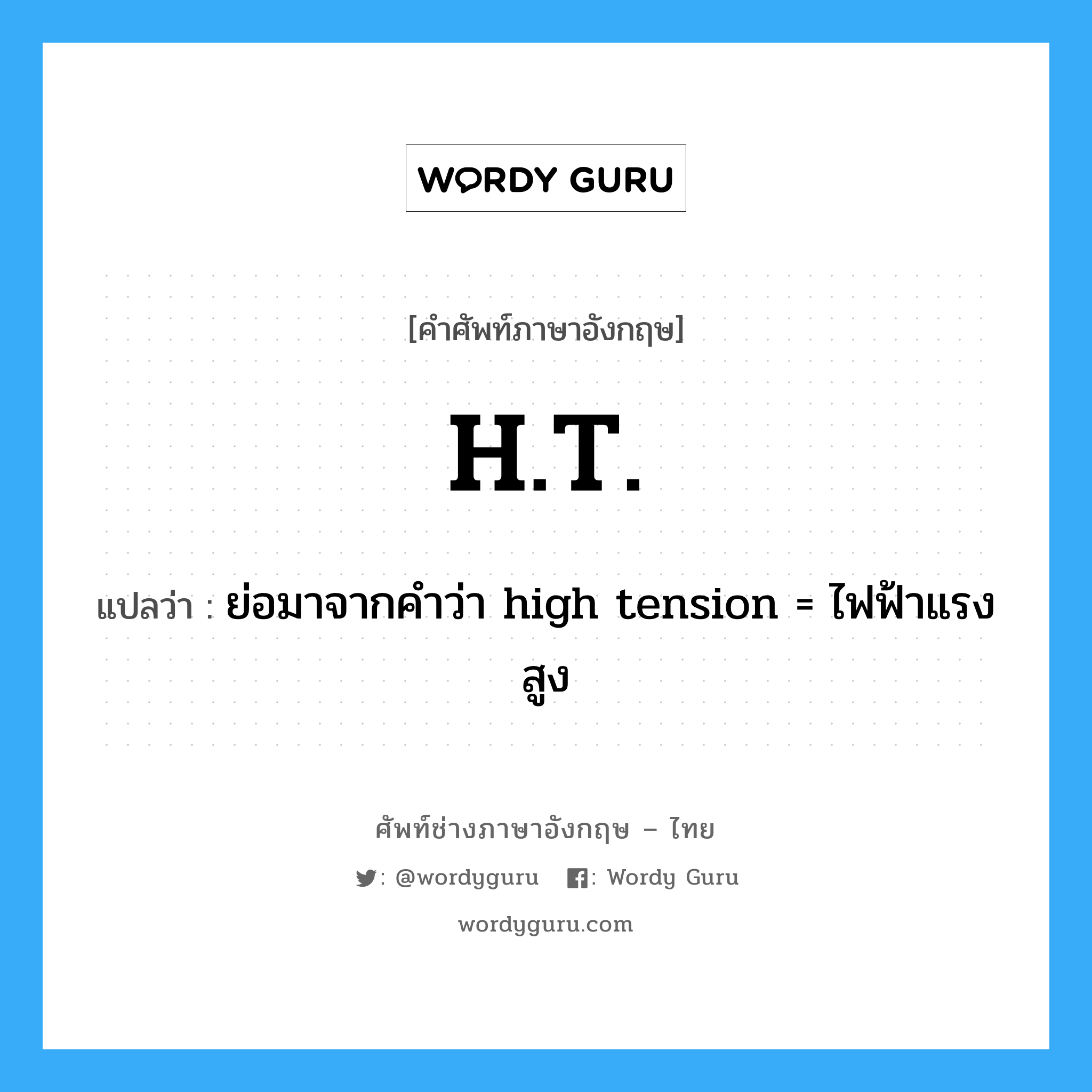H.T. แปลว่า?, คำศัพท์ช่างภาษาอังกฤษ - ไทย H.T. คำศัพท์ภาษาอังกฤษ H.T. แปลว่า ย่อมาจากคำว่า high tension = ไฟฟ้าแรงสูง