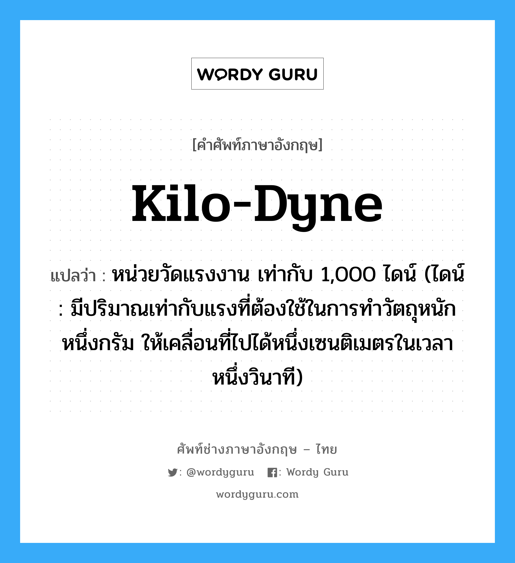kilo-dyne แปลว่า?, คำศัพท์ช่างภาษาอังกฤษ - ไทย kilo-dyne คำศัพท์ภาษาอังกฤษ kilo-dyne แปลว่า หน่วยวัดแรงงาน เท่ากับ 1,000 ไดน์ (ไดน์ : มีปริมาณเท่ากับแรงที่ต้องใช้ในการทำวัตถุหนักหนึ่งกรัม ให้เคลื่อนที่ไปได้หนึ่งเซนติเมตรในเวลาหนึ่งวินาที)