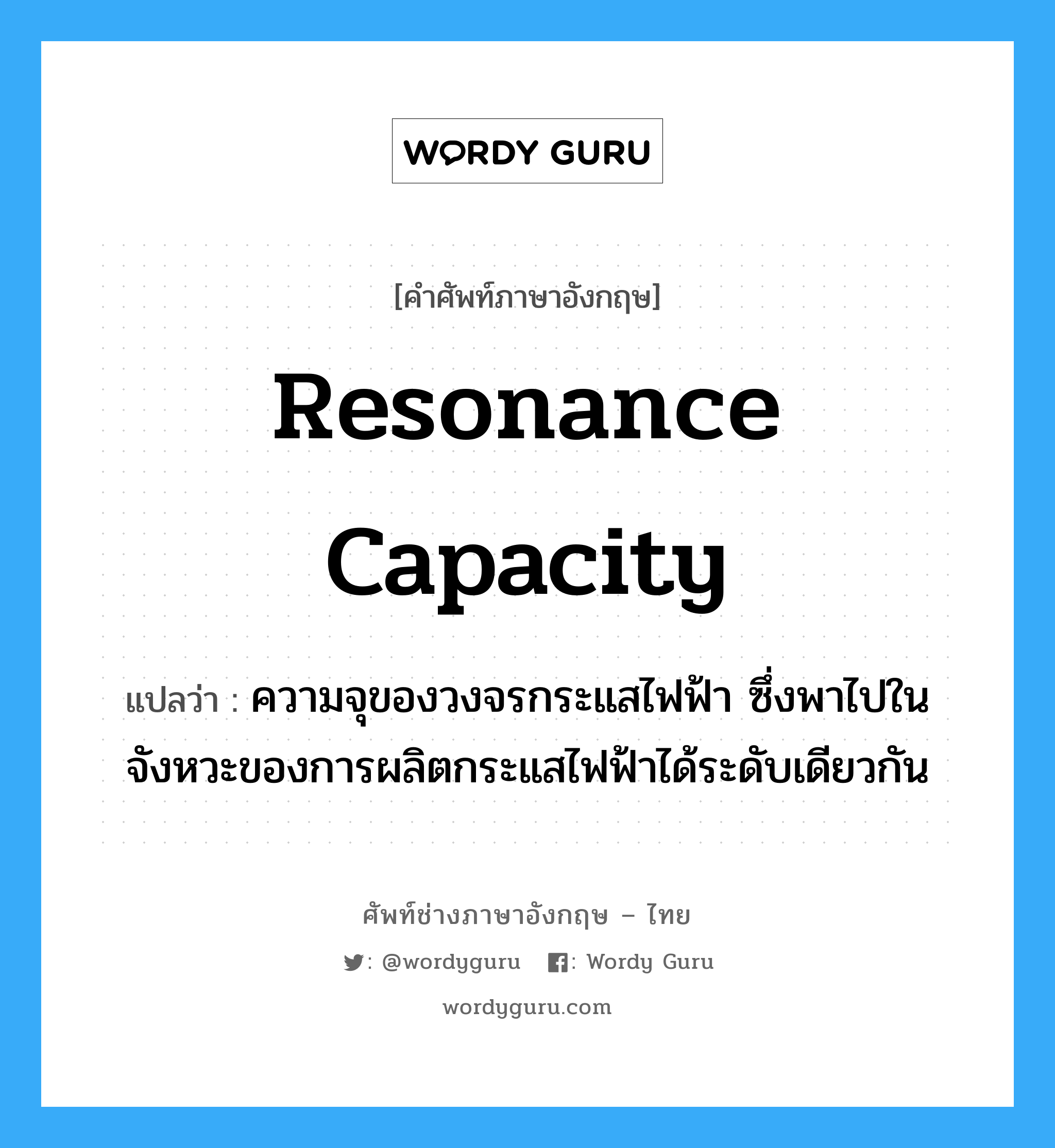 resonance capacity แปลว่า?, คำศัพท์ช่างภาษาอังกฤษ - ไทย resonance capacity คำศัพท์ภาษาอังกฤษ resonance capacity แปลว่า ความจุของวงจรกระแสไฟฟ้า ซึ่งพาไปในจังหวะของการผลิตกระแสไฟฟ้าได้ระดับเดียวกัน