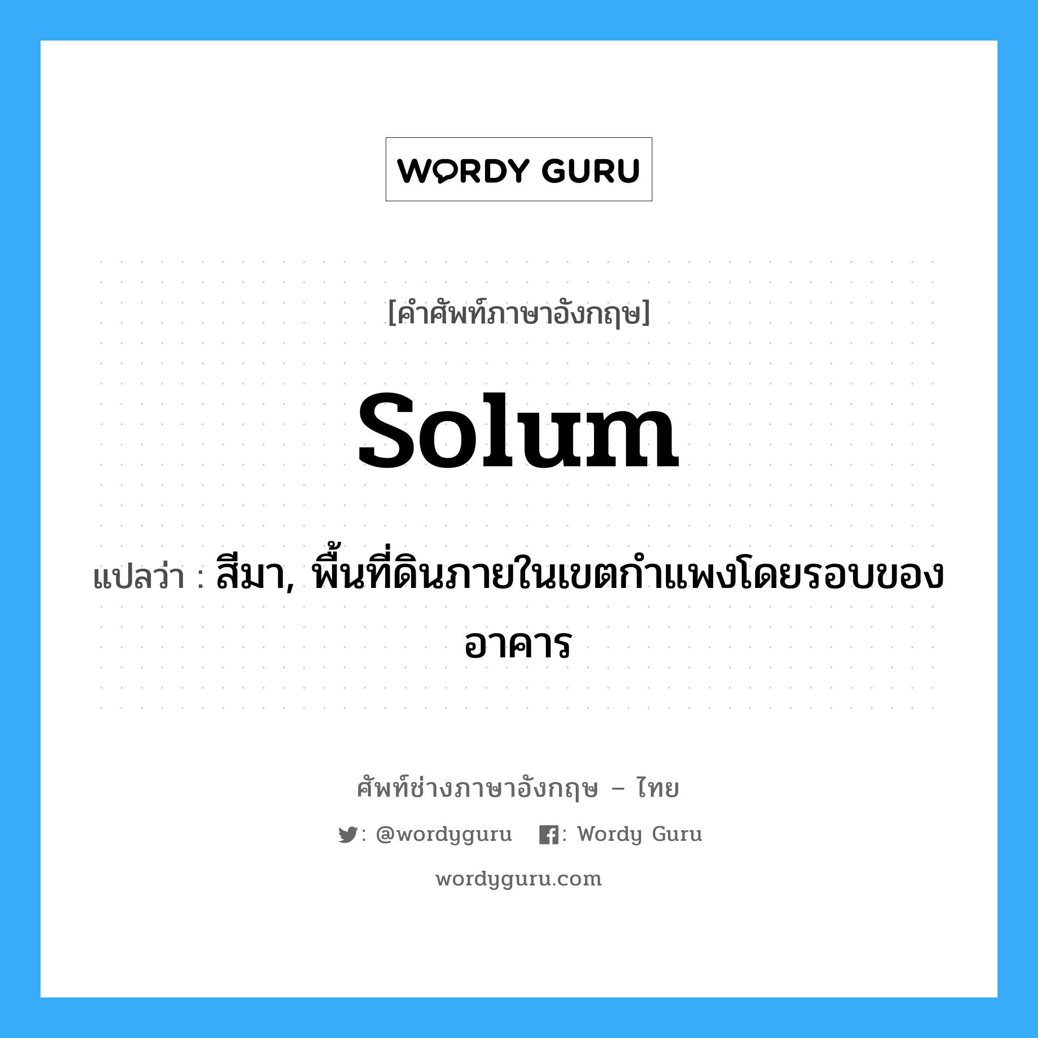 solum แปลว่า?, คำศัพท์ช่างภาษาอังกฤษ - ไทย solum คำศัพท์ภาษาอังกฤษ solum แปลว่า สีมา, พื้นที่ดินภายในเขตกำแพงโดยรอบของอาคาร